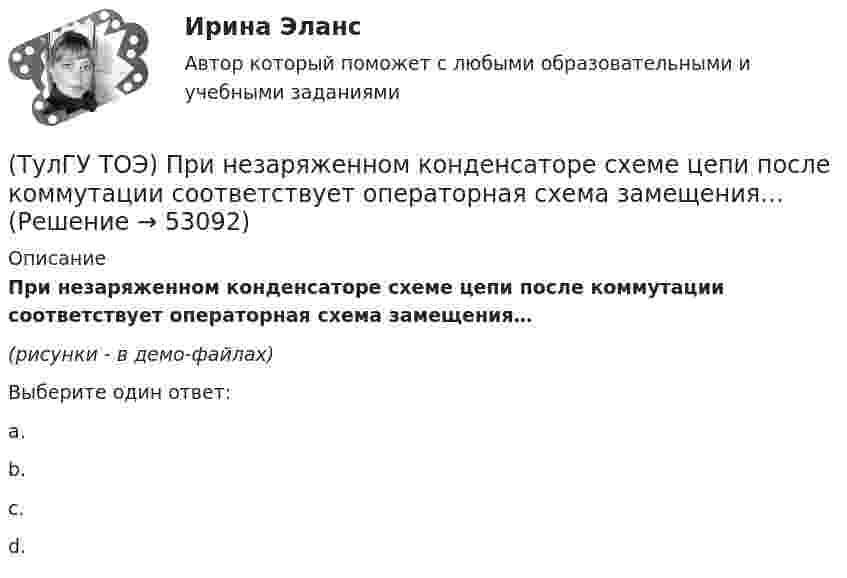     
            Описание
            При незаряженном конденсаторе схеме цепи после коммутации соответствует операторная схема замещения…(рисунки - в демо-файлах)Выберите один ответ:a. b. c. d.   
            
            
            (ТулГУ ТОЭ) При идеальной вольт-амперной характеристике диода для заданной схемы суммарная вольт-амперная характеристика изображена на рисунке…(ТулГУ ТОЭ) При незаряженном конденсаторе схеме цепи после коммутации соответствует операторная схема замещения…(ТулГУ ТОЭ) Принцип непрерывности магнитных силовых линий в дифференциальной форме имеет вид…(ТулГУ ТОЭ) При соединении симметричной нагрузки треугольником правильным соотношением токов является…ТулГУ, ТОЭ, Расчет сложной трехфазной цепи, 9 вариант(ТулГУ ТОЭ) Режим согласованной нагрузки длинной линии характеризуется…(ТулГУ ТОЭ) Характеристическое уравнение имеет вид…(ТулГУ ТОЭ) Если токи в двух параллельных проводах имеют взаимно противоположное направление, то провода стремятся…(ТулГУ ТОЭ) Закону изменения напряжения UC соответствует кривая…(ТулГУ ТОЭ) Закону изменения тока i соответствует кривая…(ТулГУ ТОЭ) Закону изменения тока в цепи соответствует кривая…(ТулГУ ТОЭ) Законы коммутации могут быть записаны выражениями…ТулГУ ТОЭ МЕТОДЫ РАСЧЕТА СЛОЖНОЙ РЕЗИСТИВНОЙ ЦЕПИ 10 вариант(ТулГУ ТОЭ) Общая проводимость для второго и третьего узла равна…