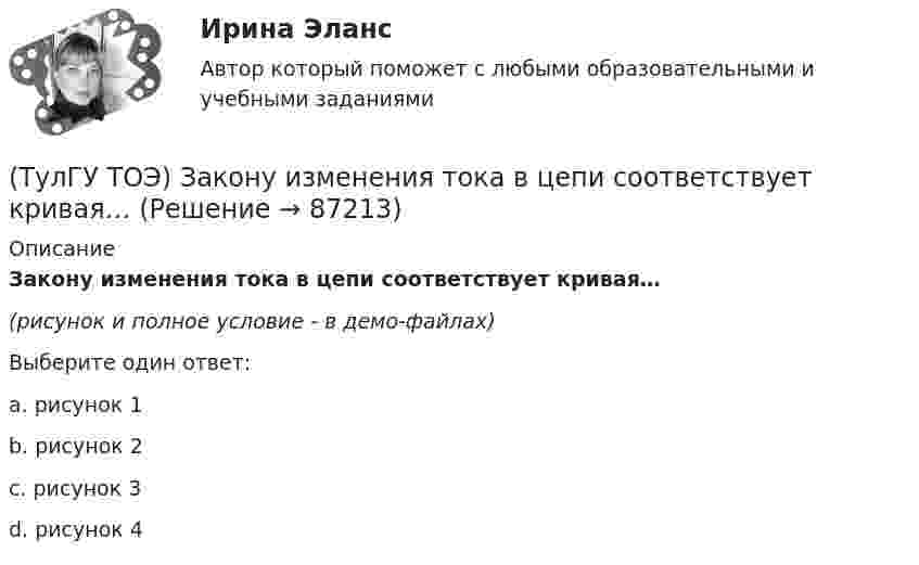     
            Описание
            Закону изменения тока в цепи соответствует кривая…(рисунок и полное условие - в демо-файлах)Выберите один ответ:a. рисунок 1b. рисунок 2c. рисунок 3d. рисунок 4   
            
            
            (ТулГУ ТОЭ) Закону изменения тока i соответствует кривая…(ТулГУ ТОЭ) Закону изменения тока в цепи соответствует кривая…(ТулГУ ТОЭ) Законы коммутации могут быть записаны выражениями…ТулГУ ТОЭ МЕТОДЫ РАСЧЕТА СЛОЖНОЙ РЕЗИСТИВНОЙ ЦЕПИ 10 вариант(ТулГУ ТОЭ) Общая проводимость для второго и третьего узла равна…(ТулГУ ТОЭ) Первое уравнение Максвелла в дифференциальной форме записывается в виде…(ТулГУ ТОЭ) При идеальной вольт-амперной характеристике диода для заданной схемы суммарная вольт-амперная характеристика изображена на рисунке…(ТулГУ ТОЭ) Если в плоском конденсаторе с диэлектриком толщиной d = 1 см и относительной диэлектрической проницаемостью ε = 3 величина вектора электрического смещения в центре конденсатора D = 15ε0 Кл/см2, то напряжение на его обкладках U равно…(ТулГУ ТОЭ) Если линия нагружена волновым сопротивлением, то…(ТулГУ ТОЭ) Если магнитный поток Ф=8•10-4 Вб, а величина магнитной индукции в магнитопроводеВ=2 Тл,то площадь сечения магнитопровода S равна…(ТулГУ ТОЭ) Если на входе цепи с идеальным стабилитроном напряжение изменяется по закону u(t) = Um sinωt, при этом Um > Uω, то график тока i(t) имеет вид…(ТулГУ ТОЭ) Если напряжение на входе цепи с распределенными параметрами u = Uₘ sin(2π/T t), то электромагнитная волна переместится на длину волны λ за время равное…(ТулГУ ТОЭ) Если поле создаётся уединённым прямым проводом с током I, то напряжённость магнитного поля Н равна…(ТулГУ ТОЭ) Если токи в двух параллельных проводах имеют взаимно противоположное направление, то провода стремятся…