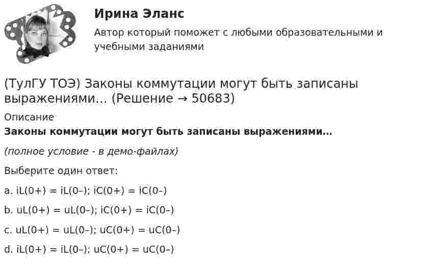     
            Описание
            Законы коммутации могут быть записаны выражениями…(полное условие - в демо-файлах)Выберите один ответ:a. iL(0+) = iL(0–); iC(0+) = iC(0–) b. uL(0+) = uL(0–); iC(0+) = iC(0–) c. uL(0+) = uL(0–); uC(0+) = uC(0–) d. iL(0+) = iL(0–); uC(0+) = uC(0–)   
            
            
            (ТулГУ ТОЭ) Закону изменения тока в цепи соответствует кривая…(ТулГУ ТОЭ) Законы коммутации могут быть записаны выражениями…ТулГУ ТОЭ МЕТОДЫ РАСЧЕТА СЛОЖНОЙ РЕЗИСТИВНОЙ ЦЕПИ 10 вариант(ТулГУ ТОЭ) Общая проводимость для второго и третьего узла равна…(ТулГУ ТОЭ) Первое уравнение Максвелла в дифференциальной форме записывается в виде…(ТулГУ ТОЭ) При идеальной вольт-амперной характеристике диода для заданной схемы суммарная вольт-амперная характеристика изображена на рисунке…(ТулГУ ТОЭ) При незаряженном конденсаторе схеме цепи после коммутации соответствует операторная схема замещения…(ТулГУ ТОЭ) Если линия нагружена волновым сопротивлением, то…(ТулГУ ТОЭ) Если магнитный поток Ф=8•10-4 Вб, а величина магнитной индукции в магнитопроводеВ=2 Тл,то площадь сечения магнитопровода S равна…(ТулГУ ТОЭ) Если на входе цепи с идеальным стабилитроном напряжение изменяется по закону u(t) = Um sinωt, при этом Um > Uω, то график тока i(t) имеет вид…(ТулГУ ТОЭ) Если напряжение на входе цепи с распределенными параметрами u = Uₘ sin(2π/T t), то электромагнитная волна переместится на длину волны λ за время равное…(ТулГУ ТОЭ) Если поле создаётся уединённым прямым проводом с током I, то напряжённость магнитного поля Н равна…(ТулГУ ТОЭ) Если токи в двух параллельных проводах имеют взаимно противоположное направление, то провода стремятся…(ТулГУ ТОЭ) Закону изменения напряжения UC соответствует кривая…