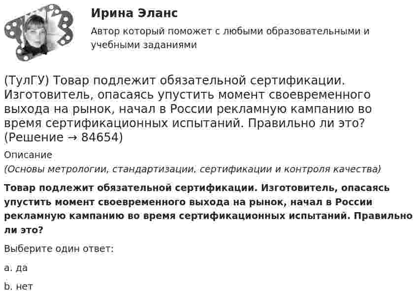      
            Описание
            (Основы метрологии, стандартизации, сертификации и контроля качества)Товар подлежит обязательной сертификации. Изготовитель, опасаясь упустить момент своевременного выхода на рынок, начал в России рекламную кампанию во время сертификационных испытаний. Правильно ли это?Выберите один ответ:a. даb. нет   
            
            
            (ТулГУ) Типы компоновки рабочего колеса на валу относительно подшипников и по условиям подвода воздуха к колесу?(ТулГУ) Товар подлежит обязательной сертификации. Изготовитель, опасаясь упустить момент своевременного выхода на рынок, начал в России рекламную кампанию во время сертификационных испытаний. Правильно ли это?(ТулГУ) Товар подлежит обязательной сертификации. Продавец принял его к реализации без сертификации соответствия, поскольку изготовитель указал номер стандарта, по которому товар произведен. Законная ли это продажа?(ТулГУ) Точность — свойство измерений, которое отражает:(ТулГУ ТОЭ) Второе уравнение Максвелла в дифференциальной форме имеет вид…(ТулГУ ТОЭ) Второе уравнение Максвелла в интегральной форме имеет вид…(ТулГУ ТОЭ) Для однородной линии с коэффициентами фазы β = 0,2 рад/км и частотой изменения напряжения ω = 1000 рад/с фазовая скорость vф равна…💯 ТулГУ Технологии самоорганизации и саморазвития личности (все ответы на тест, октябрь 2022)💯 ТулГУ Технологии самоорганизации и саморазвития личности (правильные ответы на тест)💯 ТулГУ Технологии самореализации и саморазвития личности (все ответы на тест, октябрь 2022)💯 ТулГУ Технологии самореализации и саморазвития личности (все ответы на тест, сентябрь 2022)💯 ТулГУ Технологические процессы в строительстве (все ответы на тест, октябрь 2022)(ТулГУ Технологические процессы в строительстве) Какие виды кладки из природных камней неправильной формы бывают?(ТулГУ Технологические процессы в строительстве) Что позволяет уменьшить траверса по сравнению с обычными стропами?