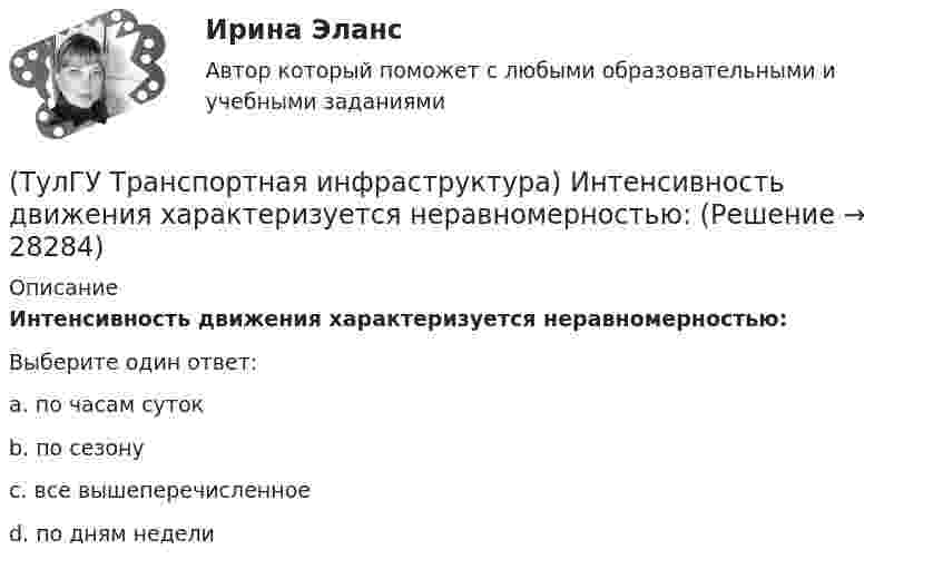      
          Описание
          Интенсивность движения характеризуется неравномерностью:Выберите один ответ:a. по часам суток b. по сезону c. все вышеперечисленное d. по дням недели   
            
            
            (ТулГУ Транспортная инфраструктура) Интенсивность движения принимает наибольшие значения:(ТулГУ Транспортная инфраструктура) Интенсивность движения характеризуется неравномерностью:(ТулГУ Транспортная инфраструктура) К основным характеристикам уровней удобства движения относят:(ТулГУ Транспортная инфраструктура) Коэффициент неравномерности распределения интенсивности движения по направлениям в среднем принимают равным:(ТулГУ Транспортная инфраструктура) Левоповоротный транспортный поток рекомендуется пропускать на «просачивание» через встречный прямой поток, если его интенсивность не превышает:(ТулГУ Транспортная инфраструктура) Линии, обозначающие существующие и планируемые границы территорий общего пользования называются:(ТулГУ Транспортная инфраструктура) Максимально возможная пропускная способность одной полосы при трехфазном регулировании составляет:(ТулГУ Транспортная инфраструктура) В общем виде соотношение между интенсивностью, плотностью и ско-ростью описывается основным уравнением транспортного потока:(ТулГУ Транспортная инфраструктура) В реальных условиях дорожного движения определяют:(ТулГУ Транспортная инфраструктура) Гаражи грузовых автомобилей, такси, трамвайные депо следует размещать:(ТулГУ Транспортная инфраструктура) Гаражи и открытые стоянки для постоянного хранения индивидуальных легковых автомобилей должны обеспечивать пешеходную доступность:(ТулГУ Транспортная инфраструктура) Динамический габарит автомобиля:(ТулГУ Транспортная инфраструктура) Для месячных колебаний интенсивности движения характерно:(ТулГУ Транспортная инфраструктура) Для обеспечения безопасности движения в переходный период необходимо применение: