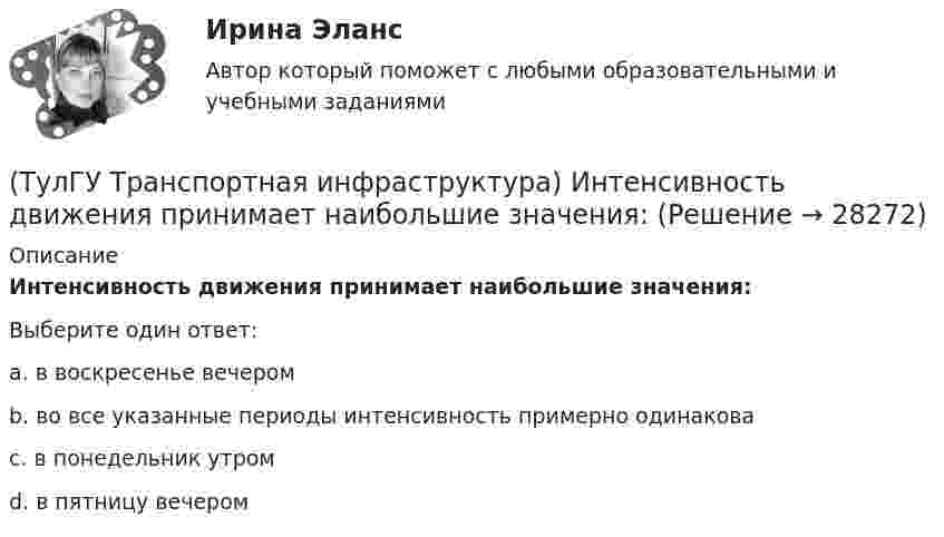      
          Описание
          Интенсивность движения принимает наибольшие значения:Выберите один ответ:a. в воскресенье вечером b. во все указанные периоды интенсивность примерно одинакова c. в понедельник утром d. в пятницу вечером   
            
            
            (ТулГУ Транспортная инфраструктура) Для определения максимальной практической пропускной способности эталонный участок должен обладать следующими характеристиками:(ТулГУ Транспортная инфраструктура) Интенсивность движения принимает наибольшие значения:(ТулГУ Транспортная инфраструктура) Интенсивность движения характеризуется неравномерностью:(ТулГУ Транспортная инфраструктура) К основным характеристикам уровней удобства движения относят:(ТулГУ Транспортная инфраструктура) Коэффициент неравномерности распределения интенсивности движения по направлениям в среднем принимают равным:(ТулГУ Транспортная инфраструктура) Левоповоротный транспортный поток рекомендуется пропускать на «просачивание» через встречный прямой поток, если его интенсивность не превышает:(ТулГУ Транспортная инфраструктура) Линии, обозначающие существующие и планируемые границы территорий общего пользования называются:(ТулГУ ТОЭ) Характеристическое уравнение схемы имеет вид…(ТулГУ Транспортная инфраструктура) В общем виде соотношение между интенсивностью, плотностью и ско-ростью описывается основным уравнением транспортного потока:(ТулГУ Транспортная инфраструктура) В реальных условиях дорожного движения определяют:(ТулГУ Транспортная инфраструктура) Гаражи грузовых автомобилей, такси, трамвайные депо следует размещать:(ТулГУ Транспортная инфраструктура) Гаражи и открытые стоянки для постоянного хранения индивидуальных легковых автомобилей должны обеспечивать пешеходную доступность:(ТулГУ Транспортная инфраструктура) Динамический габарит автомобиля:(ТулГУ Транспортная инфраструктура) Для месячных колебаний интенсивности движения характерно: