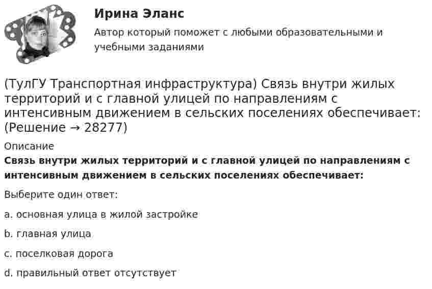      
          Описание
          Связь внутри жилых территорий и с главной улицей по направлениям с интенсивным движением в сельских поселениях обеспечивает:Выберите один ответ:a. основная улица в жилой застройке b. главная улица c. поселковая дорога d. правильный ответ отсутствует   
            
            
            (ТулГУ Транспортная инфраструктура) Светофорную сигнализацию при определенных условиях допускается переводить на режим мигания желтого сигнала в период снижения интенсивности до значений:(ТулГУ Транспортная инфраструктура) Связь внутри жилых территорий и с главной улицей по направлениям с интенсивным движением в сельских поселениях обеспечивает:(ТулГУ Транспортная инфраструктура) Связь жилых территорий с общественным центром в сельских поселениях обеспечивает:(ТулГУ Транспортная инфраструктура) Скоростная транспортная связь между удаленными промышленными и планировочными районами в крупнейших и крупных городах; выходы на внешние автомобильные дороги с пересечениями преимущественно в разных уровнях(ТулГУ Транспортная инфраструктура) Скорость 15% обеспеченности:(ТулГУ Транспортная инфраструктура) Скорость автомобиля при отсутствии взаимного влияния автомобилей между собой:(ТулГУ Транспортная инфраструктура) Согласно ГОСТ Р 52289-2004 светофорное регулирование на автомобильных дорогах рекомендуется применять:(ТулГУ Транспортная инфраструктура) Пропуск транспортного потока на «просачивание» с частичным конфликтом через пешеходный поток возможен, если интенсивность транспортного потока не превышает:(ТулГУ Транспортная инфраструктура) Расстояние от наземных и наземно-подземных гаражей, открытых стоянок, предназначенных для постоянного и временного хранения легковых авто-мобилей в количестве 200 единиц, до детских садов должно составлять:(ТулГУ Транспортная инфраструктура) Расстояние от наземных и наземно-подземных гаражей, открытых стоянок, предназначенных для постоянного и временного хранения легковых авто-мобилей в количестве 200 единиц, до жилых домов должно составлять:(ТулГУ Транспортная инфраструктура) Расстояние от наземных и наземно-подземных гаражей, открытых стоянок, предназначенных для постоянного и временного хранения легковых авто-мобилей в количестве 200 единиц, до общественных зданий должно составлять:(ТулГУ Транспортная инфраструктура) Расстояния от АЗС, предназначенных для заправки только легковых автомобилей в количестве не более 500 машин в сутки, до зданий и территорий допускается принимать:(ТулГУ Транспортная инфраструктура) Расчетом для горизонтальных участков автомобильной дороги, считая интервалы между автомобилями постоянными и состав транспортного потока однородным, определяют:(ТулГУ Транспортная инфраструктура) Расчет режимов работы светофорного объекта рекомендуется проводить для:
