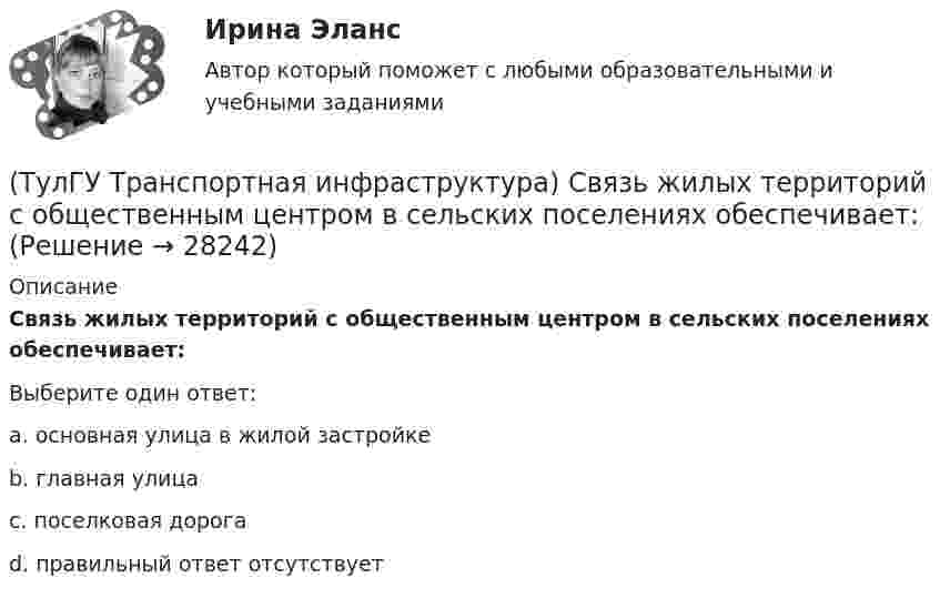      
          Описание
          Связь жилых территорий с общественным центром в сельских поселениях обеспечивает:Выберите один ответ:a. основная улица в жилой застройке b. главная улица c. поселковая дорога d. правильный ответ отсутствует   
            
            
            (ТулГУ Транспортная инфраструктура) Связь внутри жилых территорий и с главной улицей по направлениям с интенсивным движением в сельских поселениях обеспечивает:(ТулГУ Транспортная инфраструктура) Связь жилых территорий с общественным центром в сельских поселениях обеспечивает:(ТулГУ Транспортная инфраструктура) Скоростная транспортная связь между удаленными промышленными и планировочными районами в крупнейших и крупных городах; выходы на внешние автомобильные дороги с пересечениями преимущественно в разных уровнях(ТулГУ Транспортная инфраструктура) Скорость 15% обеспеченности:(ТулГУ Транспортная инфраструктура) Скорость автомобиля при отсутствии взаимного влияния автомобилей между собой:(ТулГУ Транспортная инфраструктура) Согласно ГОСТ Р 52289-2004 светофорное регулирование на автомобильных дорогах рекомендуется применять:(ТулГУ Транспортная инфраструктура) Согласно ГОСТ Р 52289-2004 светофорное регулирование на автомобильных дорогах рекомендуется применять, если:(ТулГУ Транспортная инфраструктура) Расстояние от наземных и наземно-подземных гаражей, открытых стоянок, предназначенных для постоянного и временного хранения легковых авто-мобилей в количестве 200 единиц, до детских садов должно составлять:(ТулГУ Транспортная инфраструктура) Расстояние от наземных и наземно-подземных гаражей, открытых стоянок, предназначенных для постоянного и временного хранения легковых авто-мобилей в количестве 200 единиц, до жилых домов должно составлять:(ТулГУ Транспортная инфраструктура) Расстояние от наземных и наземно-подземных гаражей, открытых стоянок, предназначенных для постоянного и временного хранения легковых авто-мобилей в количестве 200 единиц, до общественных зданий должно составлять:(ТулГУ Транспортная инфраструктура) Расстояния от АЗС, предназначенных для заправки только легковых автомобилей в количестве не более 500 машин в сутки, до зданий и территорий допускается принимать:(ТулГУ Транспортная инфраструктура) Расчетом для горизонтальных участков автомобильной дороги, считая интервалы между автомобилями постоянными и состав транспортного потока однородным, определяют:(ТулГУ Транспортная инфраструктура) Расчет режимов работы светофорного объекта рекомендуется проводить для:(ТулГУ Транспортная инфраструктура) Светофорная сигнализация может чередоваться в следующей последовательности: