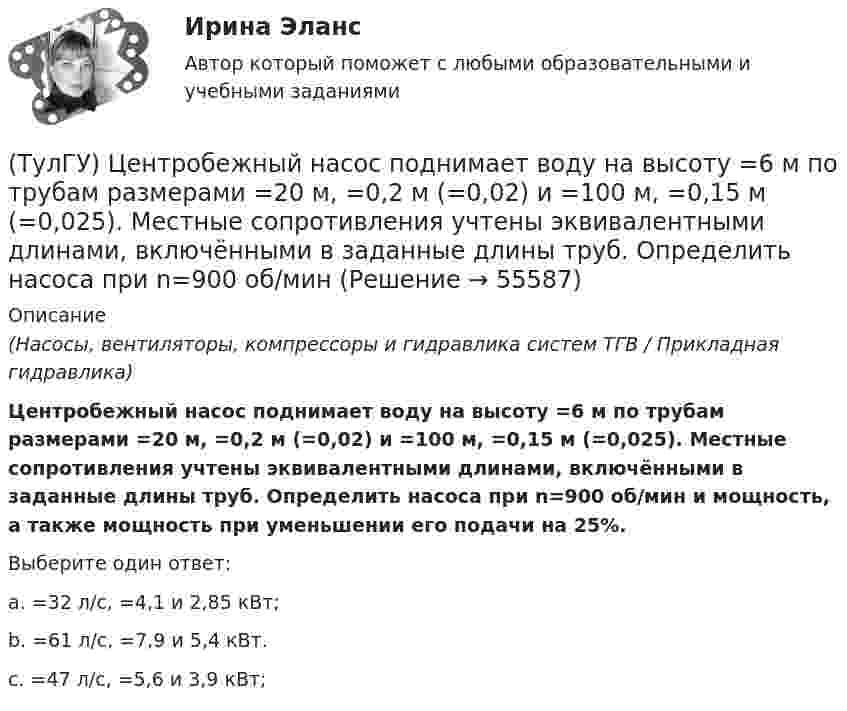      
            Описание
            (Насосы, вентиляторы, компрессоры и гидравлика систем ТГВ / Прикладная гидравлика)Центробежный насос поднимает воду на высоту =6 м по трубам размерами =20 м, =0,2 м (=0,02) и =100 м, =0,15 м (=0,025). Местные сопротивления учтены эквивалентными длинами, включёнными в заданные длины труб. Определить насоса при n=900 об/мин и мощность, а также мощность при уменьшении его подачи на 25%.Выберите один ответ:a. =32 л/с, =4,1 и 2,85 кВт; b. =61 л/с, =7,9 и 5,4 кВт. c. =47 л/с, =5,6 и 3,9 кВт;    
            
            
            (ТулГУ) Центробежный насос, подающий воду из бака А в бак В на высоту Нст=30 м, снабжен обводной трубой, по которой часть его подачи возвращается на сторону всасывания. Диаметр всасывающей и напорной труб d=100 мм, их общая приведенная длина (ТулГУ) Центробежный насос поднимает воду на высоту =6 м по трубам размерами =20 м, =0,2 м (=0,02) и =100 м, =0,15 м (=0,025). Местные сопротивления учтены эквивалентными длинами, включёнными в заданные длины труб. Определить насоса при n=900 об/мин (ТулГУ) Центробежный насос с заданной при n=1600 об/мин перекачивает воду из резервуара с отметкой ?5 м в резервуар с отметкой ?16 м По трубопроводу с размерами =10 м, =100 мм (??=20, =0,025) и =30 м, =75 мм (??=12, =0,027). Определить подачу(ТулГУ) Центробежный насос с заданной при n=900 об/мин характеристикой забирает воду из бассейна с постоянным уровнем на отметке ?0 (см рисунок) и через промежуточный колодец подаёт её в водонапорную башню с отметкой уровня ?20 м. Найти частоту[ТулГУ] Цены и ценообразование (контрольная, вариант 6)[ТулГУ] Цены и ценообразование (тест, зачет, экзамен, вопросы, ответы)(ТулГУ) Чем определяется режим работы насоса при автоматическом контроле?[ТулГУ] Химия (тест, зачет, экзамен, вопросы, ответы)(ТулГУ) Цели стандартизации:(ТулГУ) Цель международной стандартизации – это:(ТулГУ) Центробежный вентилятор с колесом D = 0,6 м подает воздух при числе оборотов n = 1440 мин-1. Коэффициент давления вентилятора ?= 0.9 Определить окружную скорость и развиваемое вентилятором давление(ТулГУ) Центробежный вентилятор с колесом D = 135 мм работает при n =2800 мин-1. Коэффициент давления насоса ?= 0,5. Определить окружную скорость и развиваемое насосом давление и напор при подаче воды (?= 1000 кг/м3), нефти (?= 780 кг/м3)(ТулГУ) Центробежный насос всасывает воду из двух бачков, разность уровней в которых а=1 м, и нагнетает ее в количестве Qн=10 л/с в бак с уровнем на высоте b=5 м по указанным на рисунке трубопроводам (l=5 м, d1=50 мм, d2=75 мм). Определить напор(ТулГУ) Центробежный насос подаёт воду в конденсатор паровой турбины морского судна охлаждающую забортную воду (?=16 Ст, ?=1025 кг/) в количестве 1800 /ч. =0,8. Длина трубопровода l=20м, d=50 мм, значения коэффициентов местного сопротивления