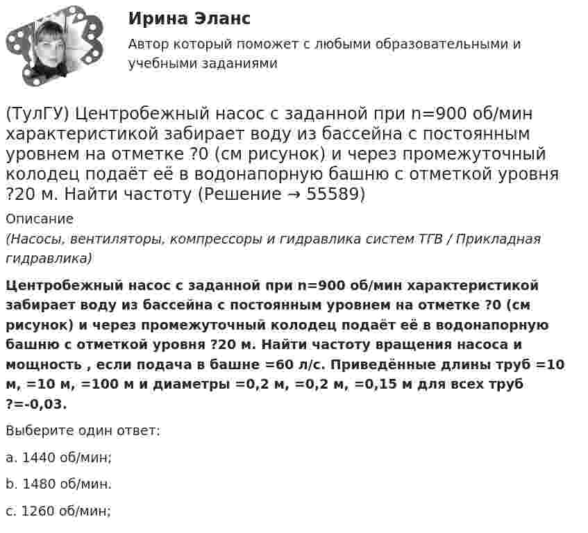      
            Описание
            (Насосы, вентиляторы, компрессоры и гидравлика систем ТГВ / Прикладная гидравлика)Центробежный насос с заданной при n=900 об/мин характеристикой забирает воду из бассейна с постоянным уровнем на отметке ?0 (см рисунок) и через промежуточный колодец подаёт её в водонапорную башню с отметкой уровня ?20 м. Найти частоту вращения насоса и мощность , если подача в башне =60 л/с. Приведённые длины труб =10 м, =10 м, =100 м и диаметры =0,2 м, =0,2 м, =0,15 м для всех труб ?=-0,03.Выберите один ответ:a. 1440 об/мин; b. 1480 об/мин. c. 1260 об/мин;    
            
            
            (ТулГУ) Центробежный насос с заданной при n=1600 об/мин перекачивает воду из резервуара с отметкой ?5 м в резервуар с отметкой ?16 м По трубопроводу с размерами =10 м, =100 мм (??=20, =0,025) и =30 м, =75 мм (??=12, =0,027). Определить подачу(ТулГУ) Центробежный насос с заданной при n=900 об/мин характеристикой забирает воду из бассейна с постоянным уровнем на отметке ?0 (см рисунок) и через промежуточный колодец подаёт её в водонапорную башню с отметкой уровня ?20 м. Найти частоту[ТулГУ] Цены и ценообразование (контрольная, вариант 6)[ТулГУ] Цены и ценообразование (тест, зачет, экзамен, вопросы, ответы)(ТулГУ) Чем определяется режим работы насоса при автоматическом контроле?💯 ТулГУ Численные методы решения инженерных задач (ответы на тест, январь 2023)💯 ТулГУ Численные методы решения инженерных задач (правильные ответы на тест)(ТулГУ) Цель международной стандартизации – это:(ТулГУ) Центробежный вентилятор с колесом D = 0,6 м подает воздух при числе оборотов n = 1440 мин-1. Коэффициент давления вентилятора ?= 0.9 Определить окружную скорость и развиваемое вентилятором давление(ТулГУ) Центробежный вентилятор с колесом D = 135 мм работает при n =2800 мин-1. Коэффициент давления насоса ?= 0,5. Определить окружную скорость и развиваемое насосом давление и напор при подаче воды (?= 1000 кг/м3), нефти (?= 780 кг/м3)(ТулГУ) Центробежный насос всасывает воду из двух бачков, разность уровней в которых а=1 м, и нагнетает ее в количестве Qн=10 л/с в бак с уровнем на высоте b=5 м по указанным на рисунке трубопроводам (l=5 м, d1=50 мм, d2=75 мм). Определить напор(ТулГУ) Центробежный насос подаёт воду в конденсатор паровой турбины морского судна охлаждающую забортную воду (?=16 Ст, ?=1025 кг/) в количестве 1800 /ч. =0,8. Длина трубопровода l=20м, d=50 мм, значения коэффициентов местного сопротивления(ТулГУ) Центробежный насос подает воду из бака А по трубе размерами l=50 м и D =70 мм к узлу К, откуда вода по трубам одинаковой длины l1=20 м и одинакового диаметра d=50 мм поступает в баки В и С. На трубе, идущей в бак В, имеется задвижка,(ТулГУ) Центробежный насос, подающий воду из бака А в бак В на высоту Нст=30 м, снабжен обводной трубой, по которой часть его подачи возвращается на сторону всасывания. Диаметр всасывающей и напорной труб d=100 мм, их общая приведенная длина 