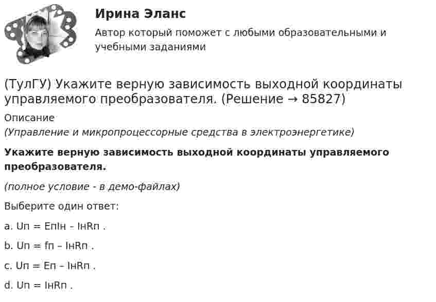     
            Описание
            (Управление и микропроцессорные средства в электроэнергетике)Укажите верную зависимость выходной координаты управляемого преобразователя.(полное условие - в демо-файлах)Выберите один ответ:a. Uп = EпIн – IнRп .b. Uп = fп – IнRп . c. Uп = Eп – IнRп . d. Uп = IнRп .    
            
            
            (ТулГУ) Узлы А и В трубопровода соединены двумя одинаковыми трубами 1 и 2 длиной l=20 м и диаметром d=50 мм каждая. В трубу включен центробежный насос, характеристика которого при n=800 об/мин задана. В трубах между узлами А к В учитывать только (ТулГУ) Укажите верную зависимость выходной координаты управляемого преобразователя.(ТулГУ) Укажите другое название ШЕДОВ(ТулГУ) Укажите основные группы, на которые делятся элементы по энергетическому признаку.(ТулГУ) Укажите основные элементы погружного насоса в скважине.(ТулГУ) Укажите отличия разрезных подкрановых балок от неразрезных(ТулГУ) Укажите параметры информационных шин микропроцессора INTEL 8080A?(ТулГУ Транспортная психология) Что есть словесно-логическое (понятийное) мышление:(ТулГУ Транспортная психология) Что определяет моторику зрения:(ТулГУ Транспортная психология) Что такое моторное поле:[ТулГУ] Транспортное право (тест, зачет, экзамен, вопросы, ответы)(ТулГУ) Требования государственных стандартов РФ:(ТулГУ) Увеличение доли рабочих в общей численности работников предприятия приводит к:(ТулГУ) Увеличение средней сдельной расценки рабочего приводит к: