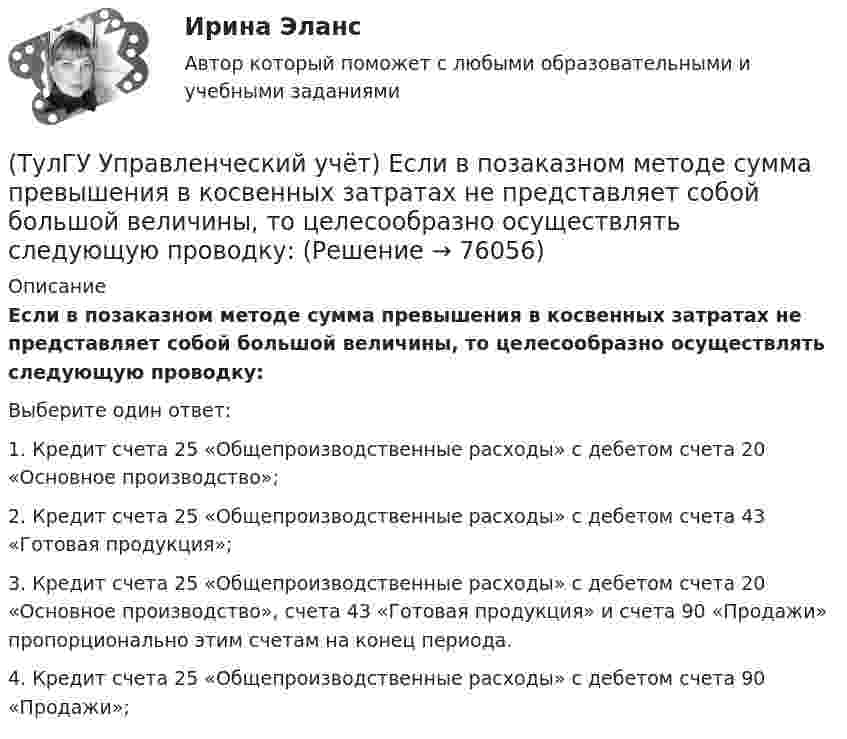      
            Описание
            Если в позаказном методе сумма превышения в косвенных затратах не представляет собой большой величины, то целесообразно осуществлять следующую проводку:Выберите один ответ:1. Кредит счета 25 «Общепроизводственные расходы» с дебетом счета 20 «Основное производство»; 2. Кредит счета 25 «Общепроизводственные расходы» с дебетом счета 43 «Готовая продукция»; 3. Кредит счета 25 «Общепроизводственные расходы» с дебетом счета 20 «Основное производство», счета 43 «Готовая продукция» и счета 90 «Продажи» пропорционально этим счетам на конец периода. 4. Кредит счета 25 «Общепроизводственные расходы» с дебетом счета 90 «Продажи»;    
            
            
            (ТулГУ Управленческий учёт) Дебетовый остаток по счету 43 «Готовая продукция» позволяет выявить:(ТулГУ Управленческий учёт) Если в позаказном методе сумма превышения в косвенных затратах не представляет собой большой величины, то целесообразно осуществлять следующую проводку:(ТулГУ Управленческий учёт) Какие из перечисленных видов затрат выделяются при их группировке по способу включения в себестоимость продукции?(ТулГУ Управленческий учёт) Какие из перечисленных затрат относятся к конверсионным?(ТулГУ Управленческий учёт) Кредитовый оборот по счету 90 «Продажи» позволяет выявить:(ТулГУ Управленческий учёт) Кредитовый остаток по счету 90 «Продажи» позволяет выявить:(ТулГУ Управленческий учёт) На каком уровне системы коммуникаций внутри предприятия производится объединение и формирование отчетной сводной документации в функциональных отделах управления предприятием?💯 ТулГУ Управление проектной деятельностью и бизнес-планирование (ответы на тест, октябрь 2022)💯 ТулГУ Управление проектной деятельностью и бизнес-планирование (правильные ответы на тест)(ТулГУ Управление проектной деятельностью и бизнес-планирование) Раннее время завершения работ равняется:[ТулГУ] Управление проектной деятельностью и бизнес-планирование (тест, зачет, экзамен, вопросы, ответы)(ТулГУ Управление проектной деятельностью и бизнес-планирование) Фаза инициирования проекта – это….(ТулГУ Управление проектной деятельностью и бизнес-планирование) Экономическая оценка проекта:[ТулГУ] Управление промышленными рисками (контрольная, вариант 4)