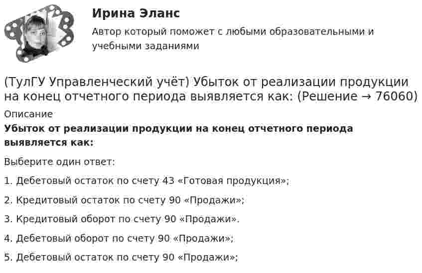      
            Описание
            Убыток от реализации продукции на конец отчетного периода выявляется как:Выберите один ответ:1. Дебетовый остаток по счету 43 «Готовая продукция»; 2. Кредитовый остаток по счету 90 «Продажи»; 3. Кредитовый оборот по счету 90 «Продажи». 4. Дебетовый оборот по счету 90 «Продажи»; 5. Дебетовый остаток по счету 90 «Продажи»;    
            
            
            (ТулГУ Управленческий учёт) Прямые затраты на оплату труда и косвенные затраты добавляются к стоимости основных материалов:(ТулГУ Управленческий учёт) Убыток от реализации продукции на конец отчетного периода выявляется как:(ТулГУ Управленческий учёт) Финансово-сбытовая деятельность, как объект исследования в управленческом учете, предусматривает(ТулГУ Управленческий учёт) Что является объектом калькулирования в позаказном методе?(ТулГУ) Условие проверки трансформатора на послеаварийный режим работы считается выполненным, если …(ТулГУ) Условия возникновения механического резонанса:(ТулГУ) Условия глухого подключения трансформаторов цеховых ТП к шинам ГПП(ТулГУ Управленческий учёт) Кредитовый остаток по счету 90 «Продажи» позволяет выявить:(ТулГУ Управленческий учёт) На каком уровне системы коммуникаций внутри предприятия производится объединение и формирование отчетной сводной документации в функциональных отделах управления предприятием?(ТулГУ Управленческий учёт) По какому группировочному признаку выделяют амортизацию?(ТулГУ Управленческий учёт) По какому группировочному признаку выделяют заработную плату производственных рабочих?(ТулГУ Управленческий учёт) По какому группировочному признаку выделяют затраты принимаемые в расчет?(ТулГУ Управленческий учёт) По какому группировочному признаку выделяют затраты принимаемые и непринимаемые в расчет?(ТулГУ Управленческий учёт) При использовании попроцессного метода предполагается, что стоимость основных материалов, необходимых для производства продукции:
