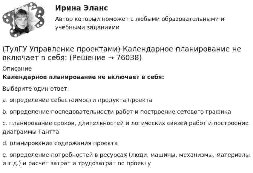      
            Описание
            Календарное планирование не включает в себя:Выберите один ответ:a. определение себестоимости продукта проекта b. определение последовательности работ и построение сетевого графика c. планирование сроков, длительностей и логических связей работ и построение диаграммы Гантта d. планирование содержания проекта e. определение потребностей в ресурсах (люди, машины, механизмы, материалы и т.д.) и расчет затрат и трудозатрат по проекту    
            
            
            (ТулГУ Управление проектами) Какие задачи выполняет диаграмма движения денежных средств:(ТулГУ Управление проектами) Календарное планирование не включает в себя:(ТулГУ Управление проектами) Организационная структура, при которой возможно перераспределение человеческих ресурсов между проектами без реорганизации существующей структуры(ТулГУ Управление проектами) Проект отличается от процессной деятельности тем, что(ТулГУ Управление проектами) Управляемыми параметрами проекта не являются:(ТулГУ Управление проектами) Участники проекта – это(ТулГУ Управление проектами) Функциональная структура – это(ТулГУ) Укажите параметры информационных шин микропроцессора INTEL 8080A?(ТулГУ) Укажите свойство ЕИП(ТулГУ) Укажите характер силы, соответствующей элементу k21 EFl1-1-11(ТулГУ) Умеренная пожароопасная категория помещений называется:(ТулГУ Управление проектами) Выберете из списка характеристики, относящиеся к оценке профиля проекта:(ТулГУ Управление проектами) Выберете из списка характеристики, принадлежащие защитной стратегии НИОКР:(ТулГУ Управление проектами) Из каких элементов состоит сетевой график?