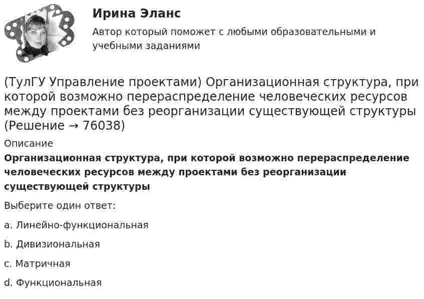      
            Описание
            Организационная структура, при которой возможно перераспределение человеческих ресурсов между проектами без реорганизации существующей структурыВыберите один ответ:a. Линейно-функциональная b. Дивизиональная c. Матричная d. Функциональная    
            
            
            (ТулГУ Управление проектами) Календарное планирование не включает в себя:(ТулГУ Управление проектами) Организационная структура, при которой возможно перераспределение человеческих ресурсов между проектами без реорганизации существующей структуры(ТулГУ Управление проектами) Проект отличается от процессной деятельности тем, что(ТулГУ Управление проектами) Управляемыми параметрами проекта не являются:(ТулГУ Управление проектами) Участники проекта – это(ТулГУ Управление проектами) Функциональная структура – это(ТулГУ Управление проектами) Что означает понятие «ожидание»?(ТулГУ) Укажите свойство ЕИП(ТулГУ) Укажите характер силы, соответствующей элементу k21 EFl1-1-11(ТулГУ) Умеренная пожароопасная категория помещений называется:(ТулГУ Управление проектами) Выберете из списка характеристики, относящиеся к оценке профиля проекта:(ТулГУ Управление проектами) Выберете из списка характеристики, принадлежащие защитной стратегии НИОКР:(ТулГУ Управление проектами) Из каких элементов состоит сетевой график?(ТулГУ Управление проектами) Какая работа называется критической: