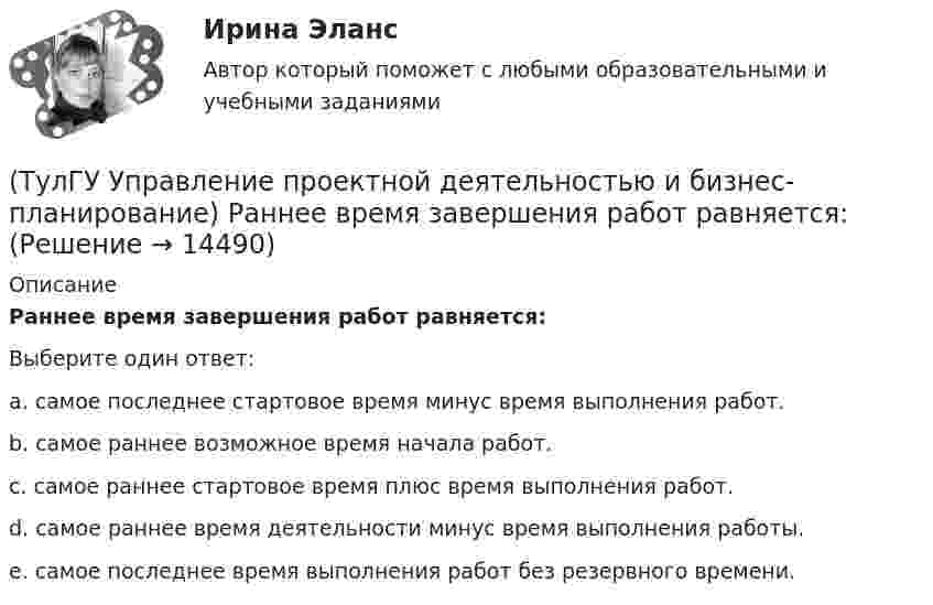      
          Описание
          Раннее время завершения работ равняется:Выберите один ответ:a. самое последнее стартовое время минус время выполнения работ. b. самое раннее возможное время начала работ. c. самое раннее стартовое время плюс время выполнения работ. d. самое раннее время деятельности минус время выполнения работы. e. самое последнее время выполнения работ без резервного времени.   
            
            
            💯 ТулГУ Управление проектной деятельностью и бизнес-планирование (правильные ответы на тест)(ТулГУ Управление проектной деятельностью и бизнес-планирование) Раннее время завершения работ равняется:[ТулГУ] Управление проектной деятельностью и бизнес-планирование (тест, зачет, экзамен, вопросы, ответы)(ТулГУ Управление проектной деятельностью и бизнес-планирование) Фаза инициирования проекта – это….(ТулГУ Управление проектной деятельностью и бизнес-планирование) Экономическая оценка проекта:[ТулГУ] Управление промышленными рисками (контрольная, вариант 4)[ТулГУ] Управление промышленными рисками (тест, зачет, экзамен, вопросы, ответы)(ТулГУ Управление проектами) Что служит вертикальной осью диаграммы Ганта:(ТулГУ Управление проектами) Что такое критический путь в сетевом графике?(ТулГУ Управление проектами) Что такое подкритический путь в сетевом графике?Тулгу Управление проектной деятельностью и бизнес-планирование(ТулГУ Управление проектной деятельностью и бизнес-планирование) Какую стратегию управления должен избрать менеджер проекта в отношении заинтересованных сторон в следующем случае: поставщики уникального оборудования просят внести за него предоплату(ТулГУ Управление проектной деятельностью и бизнес-планирование) Основным проектом документа при рассмотрении плана сооружения объекта является:💯 ТулГУ Управление проектной деятельностью и бизнес-планирование (ответы на тест, декабрь 2022)