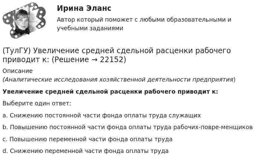      
          Описание
          (Аналитические исследования хозяйственной деятельности предприятия)Увеличение средней сдельной расценки рабочего приводит к:Выберите один ответ:a. Снижению постоянной части фонда оплаты труда служащих b. Повышению постоянной части фонда оплаты труда рабочих-повре-менщиков c. Повышению переменной части фонда оплаты труда d. Снижению переменной части фонда оплаты труда   
            
            
            (ТулГУ) Увеличение доли рабочих в общей численности работников предприятия приводит к:(ТулГУ) Увеличение средней сдельной расценки рабочего приводит к:(ТулГУ) Удельный вес фактически работавших из числа состоявших в списке предприятия может быть увеличен в результате:(ТулГУ) Узлы А и В трубопровода соединены двумя одинаковыми трубами 1 и 2 длиной l=20 м и диаметром d=50 мм каждая. В трубу включен центробежный насос, характеристика которого при n=800 об/мин задана. В трубах между узлами А к В учитывать только (ТулГУ) Укажите верную зависимость выходной координаты управляемого преобразователя.(ТулГУ) Укажите другое название ШЕДОВ(ТулГУ) Укажите основные группы, на которые делятся элементы по энергетическому признаку.(ТулГУ Транспортная психология) Скорость автомобиля при движении ночью должна быть такой, чтобы:[ТулГУ] Транспортная психология (тест, зачет, экзамен, вопросы, ответы)(ТулГУ Транспортная психология) Что есть восприятие?(ТулГУ Транспортная психология) Что есть словесно-логическое (понятийное) мышление:(ТулГУ Транспортная психология) Что определяет моторику зрения:(ТулГУ Транспортная психология) Что такое моторное поле:[ТулГУ] Транспортное право (тест, зачет, экзамен, вопросы, ответы)