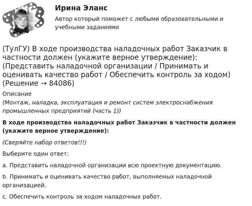      
            Описание
            (Монтаж, наладка, эксплуатация и ремонт систем электроснабжения промышленных предприятий (часть 1))В ходе производства наладочных работ Заказчик в частности должен (укажите верное утверждение):(Сверяйте набор ответов!!!)Выберите один ответ:a. Представить наладочной организации всю проектную документацию.b. Принимать и оценивать качество работ, выполняемых наладочной организацией. c. Обеспечить контроль за ходом наладочных работ.   
            
            
            (ТулГУ) В ходе производства наладочных работ Заказчик в частности должен (укажите верное утверждение): (Обеспечить контроль за ходом / Представить наладочной организации / Обеспечить (при необходимости) проведение)(ТулГУ) В ходе производства наладочных работ Заказчик в частности должен (укажите верное утверждение): (Представить наладочной организации / Принимать и оценивать качество работ / Обеспечить контроль за ходом)(ТулГУ) В ходе производства наладочных работ Заказчик в частности должен (укажите верное утверждение): (Согласовать с энергосистемой уставки / Обеспечить контроль за ходом / Представить наладочной организации)(ТулГУ) Входная группа помещений-(ТулГУ) В чем заключается преимущество испарительного охлаждения по сравнению с машинным?(ТулГУ) В чем заключается прямая задача расчета траектории движения инструмента?(ТулГУ) В чём состоит активационно-регуляторный аспект психофизиологической деятельности водителя:(ТулГУ) В соответствии с Национальным планом противодействия коррупции разработать и осуществить мероприятия по(ТулГУ) В состав подстанций, наряду с другими элементами, входят (укажите верное утверждение): (Тахогенераторы / Сварочные посты / Вспомогательные сооружения)(ТулГУ) В состав распределительного устройства (РУ) среди других элементов входят (укажите верное утверждение): (Сварочные посты / Сборочные и соединительные шины / Синхронные компенсаторы)(ТулГУ) В состав ШИМ не входят:(ТулГУ) Вспомнив механизм промежуточного превращения аустенита легированных сталей попытайтесь сообразить что должно происходить в стали 35Х3Н3 при температурах отпуска около 500(С(ТулГУ) Вторичным напряжение районных подстанций НЕ может быть(ТулГУ) В ходе производства наладочных работ Заказчик в частности должен (укажите верное утверждение):