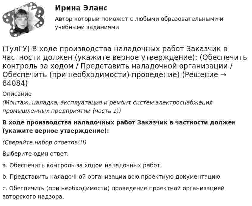      
            Описание
            (Монтаж, наладка, эксплуатация и ремонт систем электроснабжения промышленных предприятий (часть 1))В ходе производства наладочных работ Заказчик в частности должен (укажите верное утверждение):(Сверяйте набор ответов!!!)Выберите один ответ:a. Обеспечить контроль за ходом наладочных работ. b. Представить наладочной организации всю проектную документацию. c.  Обеспечить (при необходимости) проведение проектной организацией авторского надзора.    
            
            
            (ТулГУ) В ходе производства наладочных работ Заказчик в частности должен (укажите верное утверждение): (Обеспечить контроль за ходом / Представить наладочной организации / Обеспечить замену отбракованного)(ТулГУ) В ходе производства наладочных работ Заказчик в частности должен (укажите верное утверждение): (Обеспечить контроль за ходом / Представить наладочной организации / Обеспечить (при необходимости) проведение)(ТулГУ) В ходе производства наладочных работ Заказчик в частности должен (укажите верное утверждение): (Представить наладочной организации / Принимать и оценивать качество работ / Обеспечить контроль за ходом)(ТулГУ) В ходе производства наладочных работ Заказчик в частности должен (укажите верное утверждение): (Согласовать с энергосистемой уставки / Обеспечить контроль за ходом / Представить наладочной организации)(ТулГУ) Входная группа помещений-(ТулГУ) В чем заключается преимущество испарительного охлаждения по сравнению с машинным?(ТулГУ) В чем заключается прямая задача расчета траектории движения инструмента?(ТулГУ) В случаях, когда требуется установить характер причинно-следственных связей между факторами маркетинга и поведением исследуемого объекта, используется(ТулГУ) В соответствии с Национальным планом противодействия коррупции разработать и осуществить мероприятия по(ТулГУ) В состав подстанций, наряду с другими элементами, входят (укажите верное утверждение): (Тахогенераторы / Сварочные посты / Вспомогательные сооружения)(ТулГУ) В состав распределительного устройства (РУ) среди других элементов входят (укажите верное утверждение): (Сварочные посты / Сборочные и соединительные шины / Синхронные компенсаторы)(ТулГУ) В состав ШИМ не входят:(ТулГУ) Вспомнив механизм промежуточного превращения аустенита легированных сталей попытайтесь сообразить что должно происходить в стали 35Х3Н3 при температурах отпуска около 500(С(ТулГУ) Вторичным напряжение районных подстанций НЕ может быть