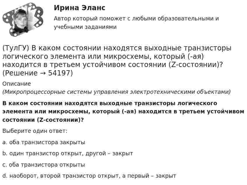      
            Описание
            (Микропроцессорные системы управления электротехническими объектами)В каком состоянии находятся выходные транзисторы логического элемента или микросхемы, который (-ая) находится в третьем устойчивом состоянии (Z-состоянии)?Выберите один ответ:a. оба транзистора закрыты b. один транзистор открыт, другой – закрыт c. оба транзистора открыты d. наоборот, второй транзистор открыт, а первый – закрыт   
            
            
            (ТулГУ) В каком случае среда относится к пожароопасным(ТулГУ) В каком состоянии находятся выходные транзисторы логического элемента или микросхемы, который (-ая) находится в третьем устойчивом состоянии (Z-состоянии)?(ТулГУ) Вметоде Гаусса линейная система решается(ТулГУ) В насосной установке вода подаётся на высоту =15 м центробежным насосом с заданной характеристикой при высоте всасывания =4 м. Напорная и всасывающая трубы имеют диаметр =80 мм, =100 мм. Суммарный коэффициент сопротивления напорной трубы(ТулГУ) Внешние издержки в семейном бизнесе на производство товара – 250 тыс. руб., внутренние – 150 тыс. руб., выручка от продажи 100 ед. продукции - 300 тыс. руб. Бухгалтерская прибыль составит (тыс. руб):(ТулГУ) Внешние издержки в семейном бизнесе на производство товара – 250 тыс. руб., внутренние – 150 тыс. руб., выручка от продажи 100 ед. продукции - 300 тыс. руб. Экономическая прибыль составит (тыс. руб):Тулгу ВНУТРИЗАВОДСКОЕ ЭЛЕКТРОСНАБЖЕНИЕ И РЕЖИМЫ(ТулГУ) В каком из аппаратов абсорбционной бромисто- литиевой холодильной машины кипит раствор?(ТулГУ) В каком из аппаратов парокомпрессионной теплонасосной установки подводится теплота от источника (окружающей среды)?(ТулГУ) В каком из элементов холодильной машины теплота передается в окружающую среду?(ТулГУ) В каком методе расчёта электрических нагрузок требуется определить эффективное число электроприёмников?(ТулГУ) В каком обществе собственность как критерий социального неравенства теряет свое значение?(ТулГУ) В каком случае запрещено выбирать 1-трансформаторную цеховую подстанцию?(ТулГУ) В каком случае помещение относится к категории жаркое?