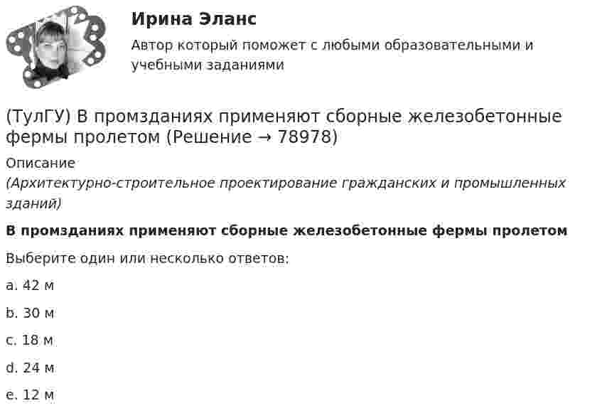      
            Описание
            (Архитектурно-строительное проектирование гражданских и промышленных зданий)В промзданиях применяют сборные железобетонные фермы пролетомВыберите один или несколько ответов:a. 42 мb. 30 мc. 18 мd. 24 мe. 12 м   
            
            
            (ТулГУ) В перечисленной последовательности этапов деятельности водителя какой является лишним: приём информации, переработка информации, принятие решения, выполнение решения, контроль за выполненным действием, коррекция выполненного действия(ТулГУ) В промзданиях применяют сборные железобетонные фермы пролетом(ТулГУ Всеобщая история) В 60-е годы многие американцы стали отрицательно относиться к вовлечению США в любые военные конфликты за рубежом. Это явление получило название:(ТулГУ Всеобщая история) В Раннем средневековье в Западной Европе главными центрами образования и культуры стали…(ТулГУ Всеобщая история) Демос в Афинах был недоволен отсутствием(ТулГУ Всеобщая история) Для передовых стран мира в начале XX в. был характерен:(ТулГУ Всеобщая история) Еще с древнейших времен японцы имели свою религию, название которой переводилось, как «путь богов», а религия называлась:(ТулГУ Водоснабжение и водоотведение) Трапы должны устанавливаться в умывальных помещениях в том случае, если:(ТулГУ Водоснабжение и водоотведение) Установка запорной арматуры обязательно производится:(ТулГУ) Воздуходувки – машины для транспортирования воздуха (газов) при средней степени сжатия:(ТулГУ) Во скольких направлениях передается информация по шине данных МП КР580?(ТулГУ) Во сколько раз возрастает количество ДТП при увеличении времени нахождения водителя за рулем более 12 часов ( в сравнении с управлением менее 7 часов ):(ТулГУ) Во сколько раз сужается поле зрения в горизонтальной плоскости при изменении скорости с 20км/час до 160км/час:(ТулГУ) В основе метода построения картограммы нагрузок лежит принцип …
