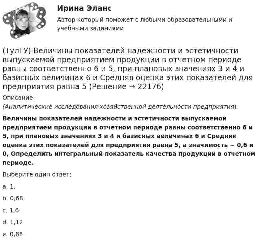      
          Описание
          (Аналитические исследования хозяйственной деятельности предприятия)Величины показателей надежности и эстетичности выпускаемой предприятием продукции в отчетном периоде равны соответственно 6 и 5, при плановых значениях 3 и 4 и базисных величинах 6 и Средняя оценка этих показателей для предприятия равна 5, а значимость − 0,6 и 0, Определить интегральный показатель качества продукции в отчетном периоде.Выберите один ответ:a. 1, b. 0,68 c. 1,6 d. 1,12 e. 0,88   
            
            
            (ТулГУ) Величина вставки в ММ в месте примыкания двух параллельных бескрановых пролетов с железобетонным каркасом при толщине стены 300мм(ТулГУ) Величины показателей надежности и эстетичности выпускаемой предприятием продукции в отчетном периоде равны соответственно 6 и 5, при плановых значениях 3 и 4 и базисных величинах 6 и Средняя оценка этих показателей для предприятия равна 5💯 ТулГУ Вентиляция (ответы на тесты, апрель 2023)💯 ТулГУ Вентиляция (ответы на тесты, сентябрь 2022)(ТулГУ) Весь жизненный цикл команды разделяется на пять фаз: формирование, столкновение, нормализация, исполнение и завершение. Данная модели называется:(ТулГУ) В зависимости от мест размещения электротехнические изделия подразделяются на укрупненные категории, обозначаемые цифрами (выберите верное утверждение):(ТулГУ) В зависимости от мест размещения электротехнические изделия подразделяются на укрупненные категории, обозначаемые цифрами (выберите верное утверждение):(ТулГУ Введение в профессию) Сколько трансформаторов мощностью 250-630 кВ•А можно подсоединить к одной магистрали?(ТулГУ Введение в профессию) Что впервые предложили в 1884 г. английские электротехники - братья Гопкинсон?💯 ТулГУ Введение в транспортную специальность (ответы на тест, декабрь 2022)💯 ТулГУ Введение в физику (все ответы на тест, декабрь 2022)💯 ТулГУ Введение в физику (все ответы на тест, сентябрь 2022)(ТулГУ Введение в физику) Небольшой шарик массы m летит со скоростью V1 под углом a =30° к горизонтальной плоскости. После неупругого удара он отскакивает со скоростью V2 под углом b =60° к плоскости. ТулГу Введение в физику (семестр 1) Контрольная работа (часть 1, часть 2) 