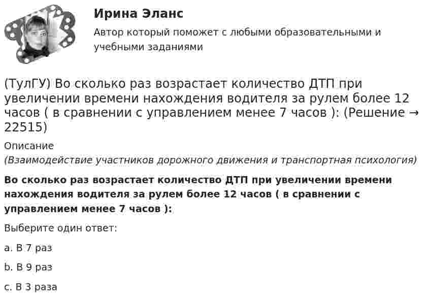      
          Описание
          (Взаимодействие участников дорожного движения и транспортная психология)Во сколько раз возрастает количество ДТП при увеличении времени нахождения водителя за рулем более 12 часов ( в сравнении с управлением менее 7 часов ):Выберите один ответ:a. В 7 раз b. В 9 раз c. В 3 раза   
            
            
            (ТулГУ) Во скольких направлениях передается информация по шине данных МП КР580?(ТулГУ) Во сколько раз возрастает количество ДТП при увеличении времени нахождения водителя за рулем более 12 часов ( в сравнении с управлением менее 7 часов ):(ТулГУ) Во сколько раз сужается поле зрения в горизонтальной плоскости при изменении скорости с 20км/час до 160км/час:(ТулГУ) В основе метода построения картограммы нагрузок лежит принцип …(ТулГУ) В отчетном периоде при выпуске продукции трудоемкость изготовления продукции сократилась с 0,95 ч. до 0,9 ч., при росте часовой тарифной ставки рабочего с 50 руб. до 55 руб. Премиальный коэффициент, коэффициент дополнительной заработной платы(ТулГУ) В перечисленной последовательности этапов деятельности водителя какой является лишним: приём информации, переработка информации, принятие решения, выполнение решения, контроль за выполненным действием, коррекция выполненного действия(ТулГУ) В промзданиях применяют сборные железобетонные фермы пролетом(ТулГУ Водоснабжение и водоотведение) Расчёт водопроводных сетей, питаемых несколькими вводами, следует производить:(ТулГУ Водоснабжение и водоотведение) Ревизии должны устанавливаться в жилых зданиях:(ТулГУ Водоснабжение и водоотведение) Санитарные приборы в квартирах подключаются к отводным трубопроводам. Если имеются приборы на одном этаже в двух смежных квартирах:(ТулГУ Водоснабжение и водоотведение) Следует проектировать открытую прокладку стояков и разводок внутреннего водопровода:(ТулГУ Водоснабжение и водоотведение) Спускной кран у счётчика воды устанавливается:(ТулГУ Водоснабжение и водоотведение) Трапы должны устанавливаться в умывальных помещениях в том случае, если:(ТулГУ Водоснабжение и водоотведение) Установка запорной арматуры обязательно производится: