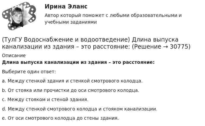      
          Описание
          Длина выпуска канализации из здания – это расстояние:Выберите один ответ:a. Между стенкой здания и стенкой смотрового колодца. b. От стояка или прочистки до оси смотрового колодца. c. Между стояком и стеной здания. d. Между стенкой смотрового колодца и стояком канализации. e. От оси смотрового колодца до стены здания.   
            
            
            (ТулГУ Водоснабжение и водоотведение) Диаметр канализационного стояка выбирается в зависимости от:(ТулГУ Водоснабжение и водоотведение) Длина выпуска канализации из здания – это расстояние:(ТулГУ Водоснабжение и водоотведение) Для сокращения расхода воды на производственные нужды следует:(ТулГУ Водоснабжение и водоотведение) Дождевые воды с площадок для хранения автомобилей на территории предприятий по обслуживанию автомобилей (кроме автозаправочных станций) отводятся:(ТулГУ Водоснабжение и водоотведение) Дополнительный вентиляционный стояк в системе канализации здания:(ТулГУ Водоснабжение и водоотведение) Если в здании введены два ввода водопровода, то:(ТулГУ Водоснабжение и водоотведение) Если здание оборудовано системой хозяйственно-питьевого или производственного водопровода, то:(ТулГУ Водоснабжение и водоотведение) В городских банях устанавливаются запасные уравнительные баки для холодной и горячей воды. Их назначение:(ТулГУ Водоснабжение и водоотведение) Внутри промышленных зданий на сетях производственной канализации возможно устройство смотровых колодцев, причём:(ТулГУ Водоснабжение и водоотведение) Водонапорные баки в системах водоснабжения зданий служат.(ТулГУ Водоснабжение и водоотведение) В системе внутренней канализации здания раструбные соединения должны делаться так, чтобы:(ТулГУ Водоснабжение и водоотведение) В целях экономии воды питьевого качества в системах водоснабжения разрешается:(ТулГУ Водоснабжение и водоотведение) Выводимые выше кровли вытяжные части канализационных стояков следует размещать от открываемых окон и балконов по горизонтали не менее чем на:(ТулГУ Водоснабжение и водоотведение) Вытяжная часть канализационного стояка:
