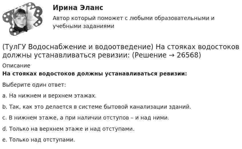      
          Описание
          На стояках водостоков должны устанавливаться ревизии:Выберите один ответ:a. На нижнем и верхнем этажах. b. Так, как это делается в системе бытовой канализации зданий. c. В нижнем этаже, а при наличии отступов – и над ними. d. Только на верхнем этаже и над отступами. e. Только над отступами.   
            
            
            (ТулГУ Водоснабжение и водоотведение) Наибольший уклон трубопроводов канализации в зданиях:(ТулГУ Водоснабжение и водоотведение) На стояках водостоков должны устанавливаться ревизии:(ТулГУ Водоснабжение и водоотведение) На стояках системы канализации можно устанавливать отступы, но при этом следует помнить, что:(ТулГУ Водоснабжение и водоотведение) Норма расхода воды на одного работающего в административном здании:💯 ТулГУ Водоснабжение и водоотведение (ответы на тест, август 2022)💯 ТулГУ Водоснабжение и водоотведение (ответы на тест, ноябрь 2022)💯 ТулГУ Водоснабжение и водоотведение (ответы на тест, октябрь 2022)(ТулГУ Водоснабжение и водоотведение) Если на внутренней водопроводной сети устанавливаются водонапорные баки, то:(ТулГУ Водоснабжение и водоотведение) Если общий расчётный секундный расход воды в здании q > 8 л/с, то максимальный секундный расход сточных вод qк, л/с на участках определяется так:(ТулГУ Водоснабжение и водоотведение) Если общий расчётный секундный расход воды в здании q ≤ 8 л/с, то максимальный секундный расход сточных вод qк, л/с на участках определяется так:(ТулГУ Водоснабжение и водоотведение) Если сточные воды в цехе содержат ядовитые продукты и реагенты, то следует знать, что:(ТулГУ Водоснабжение и водоотведение) Если устанавливается мойка с несколькими отделениями, то следует:(ТулГУ Водоснабжение и водоотведение) Если установлено, что есть опасность затопления подвала через санитарные приборы, то следует:(ТулГУ Водоснабжение и водоотведение) Если число вводов 3 и более, то каждый ввод рассчитывается: