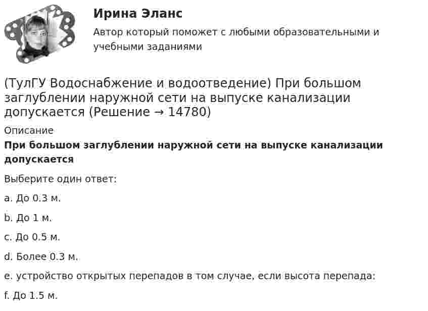      
          Описание
          При большом заглублении наружной сети на выпуске канализации допускаетсяВыберите один ответ:a. До 0.3 м. b. До 1 м. c. До 0.5 м. d. Более 0.3 м. e. устройство открытых перепадов в том случае, если высота перепада: f. До 1.5 м.   
            
            
            💯 ТулГУ Водоснабжение и водоотведение (правильные ответы на тест)(ТулГУ Водоснабжение и водоотведение) При большом заглублении наружной сети на выпуске канализации допускается(ТулГУ Водоснабжение и водоотведение) При определении количества и мест расположения пожарных стояков и пожарных кранов в здании следует учитывать следующее:(ТулГУ Водоснабжение и водоотведение) При проектировании систем водопровода в банях принимается во внимание, что:(ТулГУ Водоснабжение и водоотведение) При скрытой прокладке трубопроводов соединение труб:(ТулГУ Водоснабжение и водоотведение) При устройстве бензомаслоуловителя в цехе промпредприятия необходимо знать, что:(ТулГУ Водоснабжение и водоотведение) При устройстве душевых кабин в банях и душевых павильонах:💯 ТулГУ Водоснабжение и водоотведение (ответы на тест, август 2022)💯 ТулГУ Водоснабжение и водоотведение (ответы на тест, ноябрь 2022)💯 ТулГУ Водоснабжение и водоотведение (ответы на тест, октябрь 2022)💯 ТулГУ Водоснабжение и водоотведение (ответы на тест, сентябрь 2022)💯 ТулГУ Водоснабжение и водоотведение (ответы на тест, январь 2023)(ТулГУ Водоснабжение и водоотведение) Отводные трубопроводы водостоков в цехе промпредприятия прокладываются с условием, что:(ТулГУ Водоснабжение и водоотведение) Пересечение ввода водопровода со стенами подвала должно выполняться: