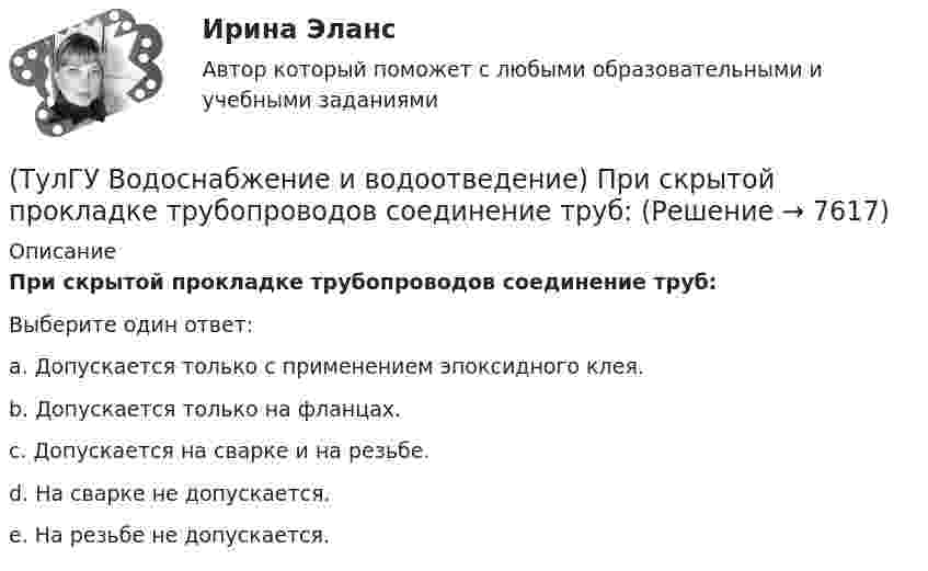      
          Описание
          При скрытой прокладке трубопроводов соединение труб:Выберите один ответ:a. Допускается только с применением эпоксидного клея. b. Допускается только на фланцах. c. Допускается на сварке и на резьбе. d. На сварке не допускается. e. На резьбе не допускается.   
            
            
            (ТулГУ Водоснабжение и водоотведение) При проектировании систем водопровода в банях принимается во внимание, что:(ТулГУ Водоснабжение и водоотведение) При скрытой прокладке трубопроводов соединение труб:(ТулГУ Водоснабжение и водоотведение) При устройстве бензомаслоуловителя в цехе промпредприятия необходимо знать, что:(ТулГУ Водоснабжение и водоотведение) При устройстве душевых кабин в банях и душевых павильонах:(ТулГУ Водоснабжение и водоотведение) Производительность хозяйственно-питьевых и производственных насосных установок следует принимать:(ТулГУ Водоснабжение и водоотведение) Прокладку отводных трубопроводов от приборов, устанавливаемых в уборных административных и жилых зданий следует предусматривать:(ТулГУ Водоснабжение и водоотведение) Противопожарные насосы в зданиях:💯 ТулГУ Водоснабжение и водоотведение (ответы на тест, сентябрь 2022)💯 ТулГУ Водоснабжение и водоотведение (ответы на тест, январь 2023)(ТулГУ Водоснабжение и водоотведение) Отводные трубопроводы водостоков в цехе промпредприятия прокладываются с условием, что:(ТулГУ Водоснабжение и водоотведение) Пересечение ввода водопровода со стенами подвала должно выполняться:(ТулГУ Водоснабжение и водоотведение) Потери напора в турбинных счётчиках воды при пропуске расчётного расхода воды на хозяйственно-питьевые и производственные нужды:💯 ТулГУ Водоснабжение и водоотведение (правильные ответы на тест)(ТулГУ Водоснабжение и водоотведение) При большом заглублении наружной сети на выпуске канализации допускается
