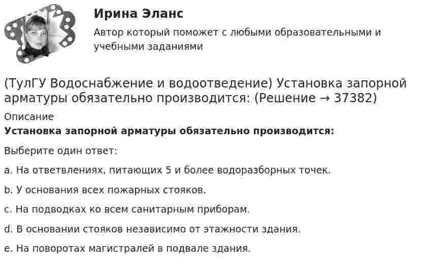      
          Описание
          Установка запорной арматуры обязательно производится:Выберите один ответ:a. На ответвлениях, питающих 5 и более водоразборных точек. b. У основания всех пожарных стояков. c. На подводках ко всем санитарным приборам. d. В основании стояков независимо от этажности здания. e. На поворотах магистралей в подвале здания.   
            
            
            (ТулГУ Водоснабжение и водоотведение) Трапы должны устанавливаться в умывальных помещениях в том случае, если:(ТулГУ Водоснабжение и водоотведение) Установка запорной арматуры обязательно производится:(ТулГУ) Воздуходувки – машины для транспортирования воздуха (газов) при средней степени сжатия:(ТулГУ) Во скольких направлениях передается информация по шине данных МП КР580?(ТулГУ) Во сколько раз возрастает количество ДТП при увеличении времени нахождения водителя за рулем более 12 часов ( в сравнении с управлением менее 7 часов ):(ТулГУ) Во сколько раз сужается поле зрения в горизонтальной плоскости при изменении скорости с 20км/час до 160км/час:(ТулГУ) В основе метода построения картограммы нагрузок лежит принцип …(ТулГУ Водоснабжение и водоотведение) Производительность хозяйственно-питьевых и производственных насосных установок следует принимать:(ТулГУ Водоснабжение и водоотведение) Прокладку отводных трубопроводов от приборов, устанавливаемых в уборных административных и жилых зданий следует предусматривать:(ТулГУ Водоснабжение и водоотведение) Противопожарные насосы в зданиях:(ТулГУ Водоснабжение и водоотведение) Расчёт водопроводных сетей, питаемых несколькими вводами, следует производить:(ТулГУ Водоснабжение и водоотведение) Ревизии должны устанавливаться в жилых зданиях:(ТулГУ Водоснабжение и водоотведение) Санитарные приборы в квартирах подключаются к отводным трубопроводам. Если имеются приборы на одном этаже в двух смежных квартирах:(ТулГУ Водоснабжение и водоотведение) Следует проектировать открытую прокладку стояков и разводок внутреннего водопровода: