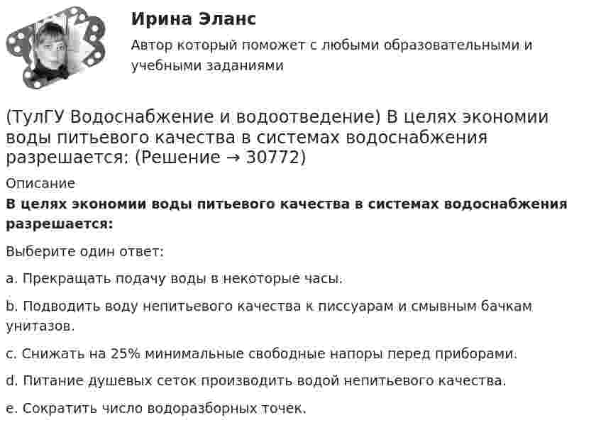      
          Описание
          В целях экономии воды питьевого качества в системах водоснабжения разрешается:Выберите один ответ:a. Прекращать подачу воды в некоторые часы. b. Подводить воду непитьевого качества к писсуарам и смывным бачкам унитазов. c. Снижать на 25% минимальные свободные напоры перед приборами. d. Питание душевых сеток производить водой непитьевого качества. e. Сократить число водоразборных точек.   
            
            
            (ТулГУ Водоснабжение и водоотведение) В системе внутренней канализации здания раструбные соединения должны делаться так, чтобы:(ТулГУ Водоснабжение и водоотведение) В целях экономии воды питьевого качества в системах водоснабжения разрешается:(ТулГУ Водоснабжение и водоотведение) Выводимые выше кровли вытяжные части канализационных стояков следует размещать от открываемых окон и балконов по горизонтали не менее чем на:(ТулГУ Водоснабжение и водоотведение) Вытяжная часть канализационного стояка:(ТулГУ Водоснабжение и водоотведение) Диаметр выпуска:(ТулГУ Водоснабжение и водоотведение) Диаметр канализационного стояка выбирается в зависимости от:(ТулГУ Водоснабжение и водоотведение) Длина выпуска канализации из здания – это расстояние:(ТулГУ) Внешние издержки в семейном бизнесе на производство товара – 250 тыс. руб., внутренние – 150 тыс. руб., выручка от продажи 100 ед. продукции - 300 тыс. руб. Экономическая прибыль составит (тыс. руб):Тулгу ВНУТРИЗАВОДСКОЕ ЭЛЕКТРОСНАБЖЕНИЕ И РЕЖИМЫ(ТулГУ) Водители, составляющие большую часть «лихачей» по темпераменту:(ТулГУ Водоснабжение и водоотведение) Бытовые и производственные воды можно отводить по объединённой системе канализации, если:(ТулГУ Водоснабжение и водоотведение) В банях обычно устанавливаются две системы водопровода: хозяйственно-питьевая и производственная, при этом:(ТулГУ Водоснабжение и водоотведение) В городских банях устанавливаются запасные уравнительные баки для холодной и горячей воды. Их назначение:(ТулГУ Водоснабжение и водоотведение) Внутри промышленных зданий на сетях производственной канализации возможно устройство смотровых колодцев, причём: