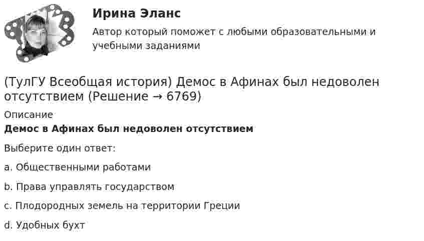      
          Описание
          Демос в Афинах был недоволен отсутствиемВыберите один ответ:a. Общественными работами b. Права управлять государством c. Плодородных земель на территории Греции d. Удобных бухт   
            
            
            (ТулГУ Всеобщая история) В Раннем средневековье в Западной Европе главными центрами образования и культуры стали…(ТулГУ Всеобщая история) Демос в Афинах был недоволен отсутствием(ТулГУ Всеобщая история) Для передовых стран мира в начале XX в. был характерен:(ТулГУ Всеобщая история) Еще с древнейших времен японцы имели свою религию, название которой переводилось, как «путь богов», а религия называлась:(ТулГУ Всеобщая история) Идея блицкрига была заложена германским командованием в план(ТулГУ Всеобщая история) Какая часть Чехословакии была передана Германии по Мюнхенскому договору:(ТулГУ Всеобщая история) Как дословно переводится термин «норманны»?(ТулГУ) Во скольких направлениях передается информация по шине данных МП КР580?(ТулГУ) Во сколько раз возрастает количество ДТП при увеличении времени нахождения водителя за рулем более 12 часов ( в сравнении с управлением менее 7 часов ):(ТулГУ) Во сколько раз сужается поле зрения в горизонтальной плоскости при изменении скорости с 20км/час до 160км/час:(ТулГУ) В основе метода построения картограммы нагрузок лежит принцип …(ТулГУ) В отчетном периоде при выпуске продукции трудоемкость изготовления продукции сократилась с 0,95 ч. до 0,9 ч., при росте часовой тарифной ставки рабочего с 50 руб. до 55 руб. Премиальный коэффициент, коэффициент дополнительной заработной платы(ТулГУ) В перечисленной последовательности этапов деятельности водителя какой является лишним: приём информации, переработка информации, принятие решения, выполнение решения, контроль за выполненным действием, коррекция выполненного действия(ТулГУ) В промзданиях применяют сборные железобетонные фермы пролетом