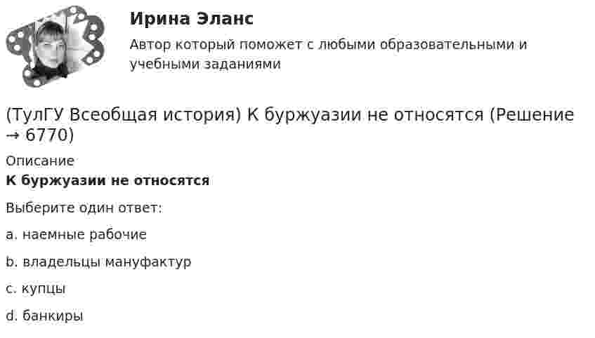      
          Описание
          К буржуазии не относятсяВыберите один ответ:a. наемные рабочие b. владельцы мануфактур c. купцы d. банкиры   
            
            
            (ТулГУ Всеобщая история) Какое событие принесло Цезарю славу талантливого полководца?(ТулГУ Всеобщая история) К буржуазии не относятся(ТулГУ Всеобщая история) К концу 1980-х гг. строительство социализма в ряде стран Европы привело к:(ТулГУ Всеобщая история) Консерваторы и либералы в начале XX в. выступали за:(ТулГУ Всеобщая история) Королевская династияТюдоров правила в XVI в. в:(ТулГУ Всеобщая история) К политике Народного фронта во Франции относится:(ТулГУ Всеобщая история) Креолами называли:(ТулГУ Всеобщая история) Идея блицкрига была заложена германским командованием в план(ТулГУ Всеобщая история) Какая часть Чехословакии была передана Германии по Мюнхенскому договору:(ТулГУ Всеобщая история) Как дословно переводится термин «норманны»?(ТулГУ Всеобщая история) Какие черты присущи нацистской идеологии?(ТулГУ Всеобщая история) Какого этапа в развитии Средневековья не существует?(ТулГУ Всеобщая история) Какое государство располагалось в Северной Африке?(ТулГУ Всеобщая история) Какое из государств было союзником России в Первой мировой войне?