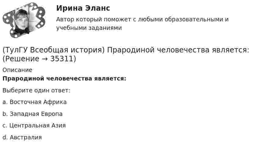      
          Описание
          Прародиной человечества является:Выберите один ответ:a. Восточная Африка b. Западная Европа c. Центральная Азия d. Австралия   
            
            
            💯 ТулГУ Всеобщая история (правильные ответы на тест)(ТулГУ Всеобщая история) Прародиной человечества является:(ТулГУ Всеобщая история) Причина ядерных бомбардировок Хиросимы и Нагасаки:(ТулГУ Всеобщая история) Религиозные верования появились, потому что:(ТулГУ Всеобщая история) Самое крупное в истории Древнего мира восстание рабов, охватившее всю Италию, осуществлено под предводительством(ТулГУ Всеобщая история) Самураи — это:(ТулГУ Всеобщая история) Сколько было крестовых походов?💯 ТулГУ Всеобщая история (ответы на тест, декабрь 2022)💯 ТулГУ Всеобщая история (ответы на тест, декабрь 2022)💯 ТулГУ Всеобщая история (ответы на тест, июль 2022)💯 ТулГУ Всеобщая история (ответы на тест, октябрь 2022)💯 ТулГУ Всеобщая история (ответы на тест, октябрь 2022)💯 ТулГУ Всеобщая история (ответы на тест, сентябрь 2022)(ТулГУ Всеобщая история) По каким причинам древние греки покидали родину?