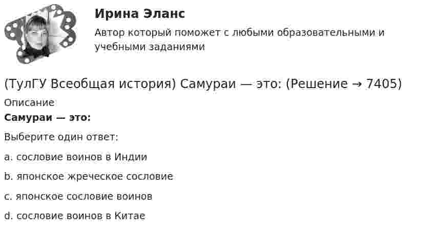      
          Описание
          Самураи — это:Выберите один ответ:a. сословие воинов в Индии b. японское жреческое сословие c. японское сословие воинов d. сословие воинов в Китае   
            
            
            (ТулГУ Всеобщая история) Самое крупное в истории Древнего мира восстание рабов, охватившее всю Италию, осуществлено под предводительством(ТулГУ Всеобщая история) Самураи — это:(ТулГУ Всеобщая история) Сколько было крестовых походов?(ТулГУ Всеобщая история) Согласно закону Тиберия Гракха:[ТулГУ] Всеобщая история (тест, зачет, экзамен, вопросы, ответы)(ТулГУ Всеобщая история) Укажите год основания Рима(ТулГУ Всеобщая история) Укажите хронологические рамки Второй мировой войны💯 ТулГУ Всеобщая история (ответы на тест, октябрь 2022)💯 ТулГУ Всеобщая история (ответы на тест, сентябрь 2022)(ТулГУ Всеобщая история) По каким причинам древние греки покидали родину?(ТулГУ Всеобщая история) Положение экономической теории неоконсерватизма:💯 ТулГУ Всеобщая история (правильные ответы на тест)(ТулГУ Всеобщая история) Прародиной человечества является:(ТулГУ Всеобщая история) Причина ядерных бомбардировок Хиросимы и Нагасаки: