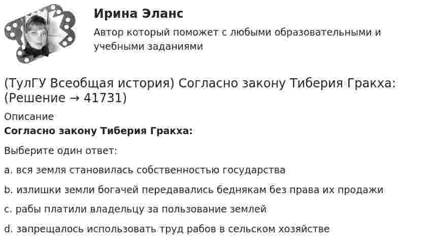      
          Описание
          Согласно закону Тиберия Гракха:Выберите один ответ:a. вся земля становилась собственностью государства b. излишки земли богачей передавались беднякам без права их продажи c. рабы платили владельцу за пользование землей d. запрещалось использовать труд рабов в сельском хозяйстве   
            
            
            (ТулГУ Всеобщая история) Сколько было крестовых походов?(ТулГУ Всеобщая история) Согласно закону Тиберия Гракха:[ТулГУ] Всеобщая история (тест, зачет, экзамен, вопросы, ответы)(ТулГУ Всеобщая история) Укажите год основания Рима(ТулГУ Всеобщая история) Укажите хронологические рамки Второй мировой войны(ТулГУ Всеобщая история) Участвуя в Первой мировой войне, Германия стремилась к:(ТулГУ Всеобщая история) Церковное проклятие, отлучение от церкви, это:(ТулГУ Всеобщая история) По каким причинам древние греки покидали родину?(ТулГУ Всеобщая история) Положение экономической теории неоконсерватизма:💯 ТулГУ Всеобщая история (правильные ответы на тест)(ТулГУ Всеобщая история) Прародиной человечества является:(ТулГУ Всеобщая история) Причина ядерных бомбардировок Хиросимы и Нагасаки:(ТулГУ Всеобщая история) Религиозные верования появились, потому что:(ТулГУ Всеобщая история) Самое крупное в истории Древнего мира восстание рабов, охватившее всю Италию, осуществлено под предводительством