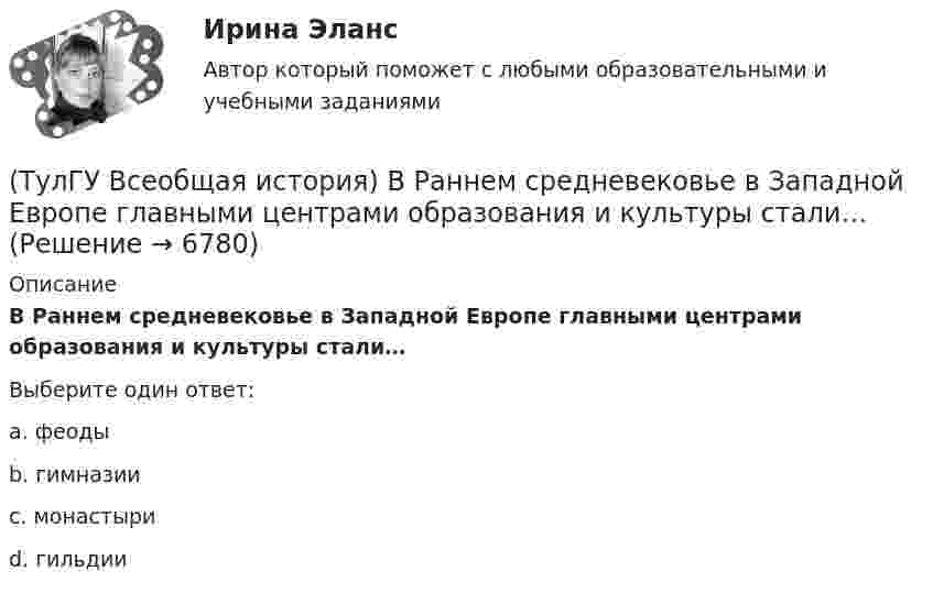      
          Описание
          В Раннем средневековье в Западной Европе главными центрами образования и культуры стали…Выберите один ответ:a. феоды b. гимназии c. монастыри d. гильдии   
            
            
            (ТулГУ Всеобщая история) В 60-е годы многие американцы стали отрицательно относиться к вовлечению США в любые военные конфликты за рубежом. Это явление получило название:(ТулГУ Всеобщая история) В Раннем средневековье в Западной Европе главными центрами образования и культуры стали…(ТулГУ Всеобщая история) Демос в Афинах был недоволен отсутствием(ТулГУ Всеобщая история) Для передовых стран мира в начале XX в. был характерен:(ТулГУ Всеобщая история) Еще с древнейших времен японцы имели свою религию, название которой переводилось, как «путь богов», а религия называлась:(ТулГУ Всеобщая история) Идея блицкрига была заложена германским командованием в план(ТулГУ Всеобщая история) Какая часть Чехословакии была передана Германии по Мюнхенскому договору:(ТулГУ) Воздуходувки – машины для транспортирования воздуха (газов) при средней степени сжатия:(ТулГУ) Во скольких направлениях передается информация по шине данных МП КР580?(ТулГУ) Во сколько раз возрастает количество ДТП при увеличении времени нахождения водителя за рулем более 12 часов ( в сравнении с управлением менее 7 часов ):(ТулГУ) Во сколько раз сужается поле зрения в горизонтальной плоскости при изменении скорости с 20км/час до 160км/час:(ТулГУ) В основе метода построения картограммы нагрузок лежит принцип …(ТулГУ) В отчетном периоде при выпуске продукции трудоемкость изготовления продукции сократилась с 0,95 ч. до 0,9 ч., при росте часовой тарифной ставки рабочего с 50 руб. до 55 руб. Премиальный коэффициент, коэффициент дополнительной заработной платы(ТулГУ) В перечисленной последовательности этапов деятельности водителя какой является лишним: приём информации, переработка информации, принятие решения, выполнение решения, контроль за выполненным действием, коррекция выполненного действия