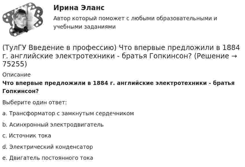      
            Описание
            Что впервые предложили в 1884 г. английские электротехники - братья Гопкинсон?Выберите один ответ:a. Трансформатор с замкнутым сердечником b. Асинхронный электродвигатель c. Источник тока d. Электрический конденсатор e. Двигатель постоянного тока    
            
            
            (ТулГУ Введение в профессию) Сколько трансформаторов мощностью 250-630 кВ•А можно подсоединить к одной магистрали?(ТулГУ Введение в профессию) Что впервые предложили в 1884 г. английские электротехники - братья Гопкинсон?💯 ТулГУ Введение в транспортную специальность (ответы на тест, декабрь 2022)💯 ТулГУ Введение в физику (все ответы на тест, декабрь 2022)💯 ТулГУ Введение в физику (все ответы на тест, сентябрь 2022)(ТулГУ Введение в физику) Небольшой шарик массы m летит со скоростью V1 под углом a =30° к горизонтальной плоскости. После неупругого удара он отскакивает со скоростью V2 под углом b =60° к плоскости. ТулГу Введение в физику (семестр 1) Контрольная работа (часть 1, часть 2) (ТулГУ Введение в профессию) Какой коэффициент загрузки трансформатора Кз.доп рекомендуется принимать при преобладании загрузок 1-й категории для двухтрансформаторных подстанций?(ТулГУ Введение в профессию) Какой объем конспекта можно считать оптимальным по объему за 90 минут лекционного времени?(ТулГУ Введение в профессию) Какой потребитель электрической энергии является самым распространенным?(ТулГУ Введение в профессию) Как принято называть систему электроснабжения предприятия вместе с его электроприемниками?(ТулГУ Введение в профессию) Какую величину не должно превышать время цикла в повторно-кратковременном режиме?(ТулГУ Введение в профессию) Напряжение какой величины вырабатывала первая гидроэлектростанция на Ниагаре тремя турбинами переменного тока по 5 тыс. л.с. каждая?(ТулГУ Введение в профессию) Предприятия с какой установленной мощностью относятся к категории «большие» ?