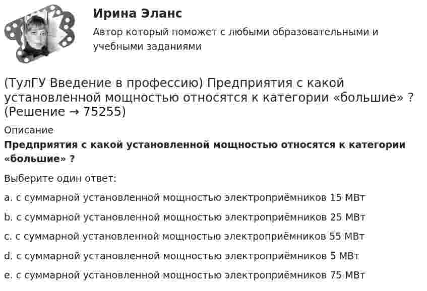      
            Описание
            Предприятия с какой установленной мощностью относятся к категории «большие» ?Выберите один ответ:a. с суммарной установленной мощностью электроприёмников 15 МВт b. с суммарной установленной мощностью электроприём­ников 25 МВт c. с суммарной установленной мощностью электроприём­ников 55 МВт d. с суммарной установленной мощностью электроприёмников 5 МВт e. с суммарной установленной мощностью электроприёмников 75 МВт    
            
            
            (ТулГУ Введение в профессию) Напряжение какой величины вырабатывала первая гидроэлектростанция на Ниагаре тремя турбинами переменного тока по 5 тыс. л.с. каждая?(ТулГУ Введение в профессию) Предприятия с какой установленной мощностью относятся к категории «большие» ?(ТулГУ Введение в профессию) С какого изобретения начинается первый этап развития электроэнергетики (1800-1831 гг.)?(ТулГУ Введение в профессию) Сколько трансформаторов мощностью 250-630 кВ•А можно подсоединить к одной магистрали?(ТулГУ Введение в профессию) Что впервые предложили в 1884 г. английские электротехники - братья Гопкинсон?💯 ТулГУ Введение в транспортную специальность (ответы на тест, декабрь 2022)💯 ТулГУ Введение в физику (все ответы на тест, декабрь 2022)(ТулГУ Введение в профессию) Каково время автоматического включения резерва?(ТулГУ Введение в профессию) Каков ток термической устойчивости кабелей из сшитого полиэтилена при коротком замыкании?(ТулГУ Введение в профессию) Какое количество студентов старших курсов страдают желудочно-кишечными заболеваниями от неправильного питания?(ТулГУ Введение в профессию) Какой коэффициент загрузки трансформатора Кз.доп рекомендуется принимать при преобладании загрузок 1-й категории для двухтрансформаторных подстанций?(ТулГУ Введение в профессию) Какой объем конспекта можно считать оптимальным по объему за 90 минут лекционного времени?(ТулГУ Введение в профессию) Какой потребитель электрической энергии является самым распространенным?(ТулГУ Введение в профессию) Как принято называть систему электроснабжения предприятия вместе с его электроприемниками?