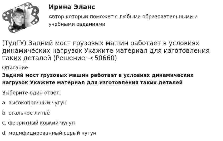      
            Описание
            Задний мост грузовых машин работает в условиях динамических нагрузок Укажите материал для изготовления таких деталейВыберите один ответ:a. высокопрочный чугун b. стальное литьё c. ферритный ковкий чугун d. модифицированный серый чугун   
            
            
            💯 ТулГУ Железобетонные и каменные конструкции, пространственные несущие системы (ответы на тесты, сентябрь 2022)(ТулГУ) Задний мост грузовых машин работает в условиях динамических нагрузок Укажите материал для изготовления таких деталей(ТулГУ) Замкнутая циркуляционная система состоит из насоса, котла избыточное давление, в котором =0,11 кПа и шести одинаковых участков трубопроводного диаметра d=50 мм и длинами l=12,5 м. При работе насоса уровень в пьезометре, установленном(ТулГУ) За основное проецирование принято:(ТулГУ) Запишите уравнение Бернулли для сечения элементарной струйки идеальной жидкости.(ТулГУ) За счёт чего в гидродинамической передачи объёмного гидропривода передаётся энергия?(ТулГУ) За счет чего образуется радиальная составляющая силы резания при точении?(ТулГУ) Если рентабельность производства 20%, а общие издержки производства составляют 1400 тыс. руб. в год, то выручка равна _________тыс.руб.(ТулГУ) Если цены растут различными темпами в различных отраслях, то имеет место _________________инфляция:(ТулГУ) Если численность занятого населения составляет 190 млн. чел, а численность безработных – 10 млн. чел., то уровень безработицы составит ______%:💯 ТулГУ Железобетонные и каменные конструкции, пространственные несущие системы [6 семестр] (ответы на тест, август 2022)💯 ТулГУ Железобетонные и каменные конструкции, пространственные несущие системы [7 семестр] (ответы на тест, август 2022)💯 ТулГУ Железобетонные и каменные конструкции, пространственные несущие системы > Зачет/экзамен (6 семестр) (правильные ответы на тест)💯 ТулГУ Железобетонные и каменные конструкции, пространственные несущие системы > Зачет/экзамен (7 семестр) (правильные ответы на тест)
