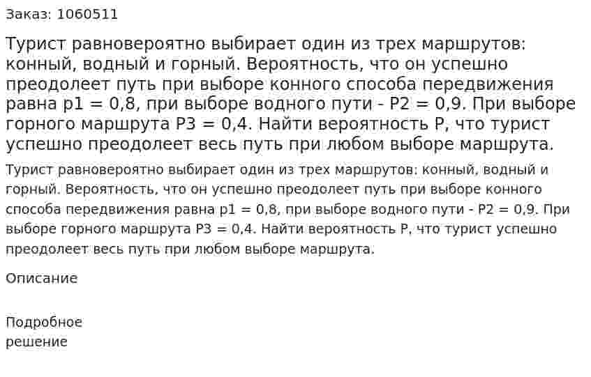 Турист равновероятно выбирает один из трех маршрутов: конный, водный и горный. Вероятность, что он успешно преодолеет путь при выборе конного способа передвижения равна р1 = 0,8, при выборе водного пути - Р2 = 0,9. При выборе горного маршрута Р3 = 0,4. Найти вероятность Р, что турист успешно преодолеет весь путь при любом выборе маршрута. 