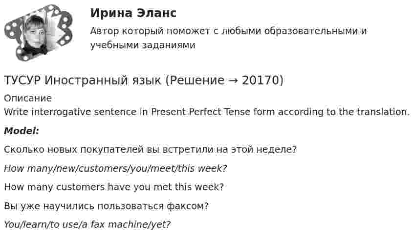      
          Описание
          Write interrogative sentence in Present Perfect Tense form according to the translation.Model:Сколько новых покупателей вы встретили на этой неделе?How many/new/customers/you/meet/this week?How many customers have you met this week?Вы уже научились пользоваться факсом?You/learn/to use/a fax machine/yet?  
            
            
            ТУСУР Иностранный языкТУСУР Иностранный языкТУСУР Иностранный язык ТУСУР Информационное право вариант 7 ТУСУР Информационные системы в бухгалтерском учёте (Бухгалтерские информационные системы/1С:Бухгалтерия 8), ответы на тест (контрольную работу)[ТУСУР] Контрольная работа № 1 по дисциплине Дискретная математика[ТУСУР] Контрольная работа № 1 по дисциплине Дискретная математикаТур по заказу клиентаТУСУР Education design ТУСУР  Анализ денежных потоков  Вариант 1ТУСУР Анализ денежных потоков Вариант 5ТУСУР Английский язык 82% зачет[ТУСУР] Введение в программную инженерию (контрольная, вариант 9). Тема - Инструментальные средства управления версиями ПО (реферат и презентация)ТУСУР Защита авторских и смежных прав тусур вариант 10 