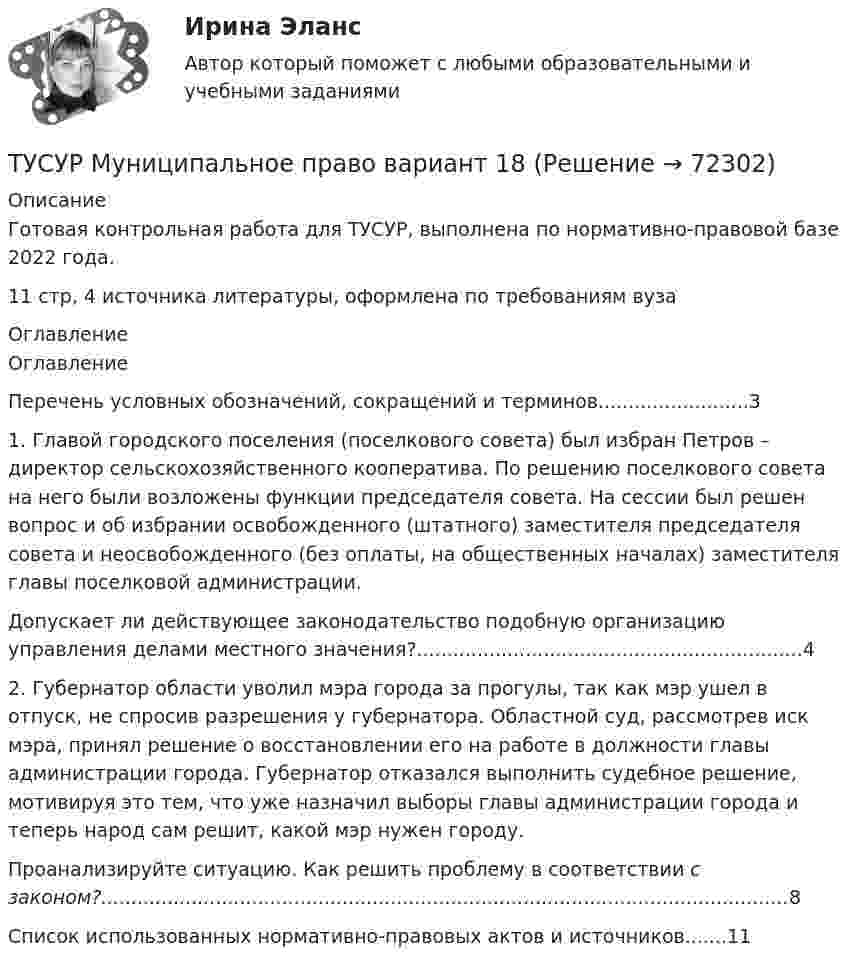     
            Описание
            Готовая контрольная  работа для ТУСУР, выполнена по нормативно-правовой базе 2022 года. 11 стр, 4 источника литературы, оформлена по требованиям вуза 
            Оглавление
            	Оглавление	Перечень условных обозначений, сокращений и терминов.........................3	1. Главой городского поселения (поселкового совета) был избран Петров – директор сельскохозяйственного кооператива. По решению поселкового совета на него были возложены функции председателя совета. На сессии был решен вопрос и об избрании освобожденного (штатного) заместителя председателя совета и неосвобожденного (без оплаты, на общественных началах) заместителя главы поселковой администрации.	Допускает ли действующее законодательство подобную организацию управления делами местного значения?................................................................4	2. Губернатор области уволил мэра города за прогулы, так как мэр ушел в отпуск, не спросив разрешения у губернатора. Областной суд, рассмотрев иск мэра, принял решение о восстановлении его на работе в должности главы администрации города. Губернатор отказался выполнить судебное решение, мотивируя это тем, что уже назначил выборы главы администрации города и теперь народ сам решит, какой мэр нужен городу.	Проанализируйте ситуацию. Как решить проблему в соответствии с законом?..................................................................................................................8	Список использованных нормативно-правовых актов и источников.......11   
            
            
            ТУСУР Муниципальное право вариант 10ТУСУР Муниципальное право вариант 18ТУСУР Навыки профессионального мастерства юриста вариант 10 ТУСУР Налоги и налогообложение Вариант 11ТУСУР Налоги и налогообложение Вариант 12ТУСУР Налоги и налогообложение Вариант 17ТУСУР Налоги и налогообложение Вариант 9ТУСУР Логистика Задачи Вариант 16ТУСУР ЛЭС Финансы 100%ТУСУР МакроэкономикаТУСУР МакроэкономикаТУСУР Макроэкономика ТУСУР Математика, Контрольная 2, вариант 8 (2.8) МагазинниковТУСУР Математическая логика и теория алгоритмов Вариант 7