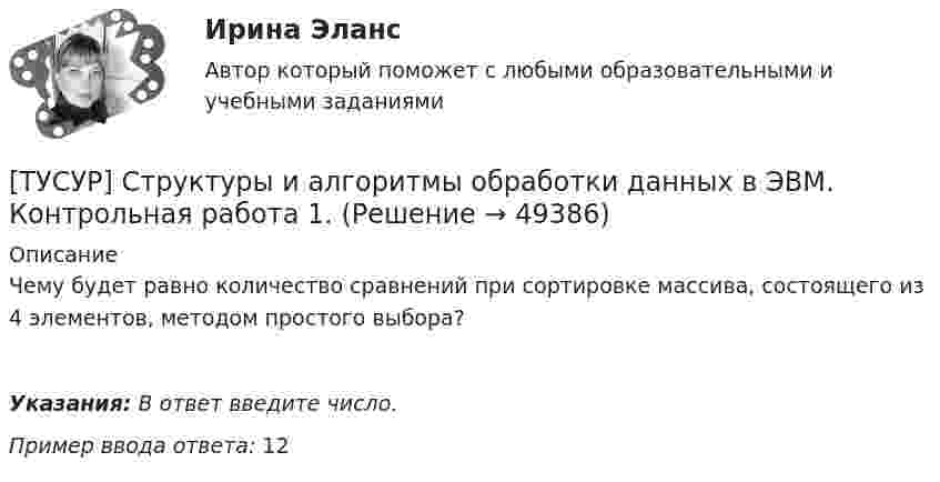      
            Описание
            Чему будет равно количество сравнений при сортировке массива, состоящего из 4 элементов, методом простого выбора?Указания: В ответ введите число.Пример ввода ответа: 12  
            
            
            [ТУСУР] Структуры и алгоритмы обработки данных в ЭВМ. Контрольная работа 1.[ТУСУР] Структуры и алгоритмы обработки данных в ЭВМ. Контрольная работа 1.[ТУСУР] Структуры и алгоритмы обработки данных в ЭВМ. Контрольная работа 1.[ТУСУР] Структуры и алгоритмы обработки данных в ЭВМ. Контрольная работа 1.[ТУСУР] Структуры и алгоритмы обработки данных в ЭВМ. Контрольная работа 1.[ТУСУР] Структуры и алгоритмы обработки данных в ЭВМ. Контрольная работа 2.[ТУСУР] Структуры и алгоритмы обработки данных в ЭВМ. Контрольная работа 2.ТУСУР Статистика Вариант 16 (5 задач) По плану объему продукции в отчетном году должен был вырасти по сравнению с прошлым годом на Х = 6%.ТУСУР Статистика Вариант 16 (Задачи 1,3,6; 1,7,1; 2,2,3; 2,4,2; 2,6,3)ТУСУР Статистика Вариант 18 Задачи 1.4.1, 1.7.3, 2.2.5, 2.4.4, 2.6.5 По двум цехам имеются данные о распределении рабочих по уровню месячной заработной платы за апрель ТУСУР Статистика Вариант 3 (5 заданий) Задачи 1,1,3; 1,5,1; 2,1,3; 2,3,5 и 2,5,4. Задача 1.1.3 По районам области за отчетный год известны данные о числе введенных в действие зданий жилого и нежилого назначения ТУСУР Статистика Вариант 5 (Задачи 1.1.5, 1.5.3, 2.2.1, 2.4.2, 2.6.1) По группе грузовых автотранспортных предприятий города информация за отчетный год представлена ТУСУР Статистика Вариант 6 Задачи 1.2.1, 1.5.4, 2.2.2, 2.4.3, 2.6.2 Разработать макет статистической таблицы, характеризующей зависимость успеваемости студентов группы от посещаемости занятий и времени самостоятельной работы. ТУСУР Статистика Вариант 8 (5 задач) Задачи 1.2.3, 1.6.1, 2.2.4, 2.4.5, 2.6.4. Задача 1.2.3 Разработать макеты таблиц для статистической характеристики: 1) деятельности коммерческих банков; 2) деятельности страховых компаний.