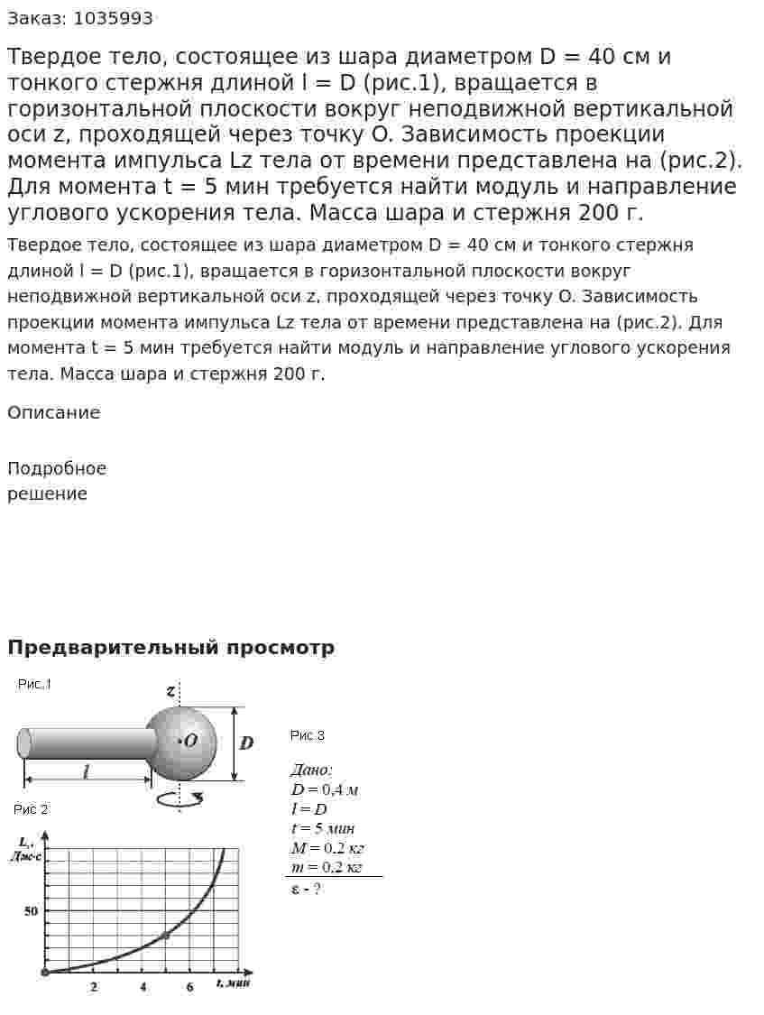 Твердое тело, состоящее из шара диаметром D = 40 см и тонкого стержня длиной l = D (рис.1), вращается в горизонтальной плоскости вокруг неподвижной вертикальной оси z, проходящей через точку O. Зависимость проекции момента импульса Lz тела от времени представлена на (рис.2). Для момента t = 5 мин требуется найти модуль и направление углового ускорения тела. Масса шара и стержня 200 г.  