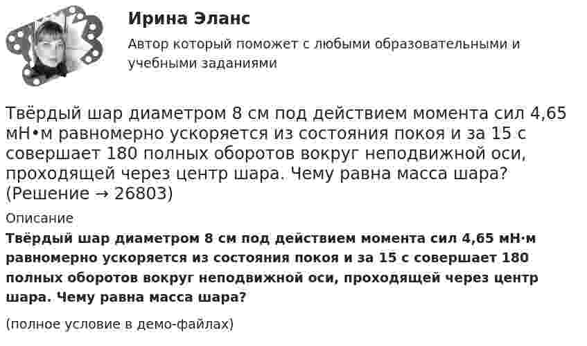     
          Описание
          Твёрдый шар диаметром 8 см под действием момента сил 4,65 мН·м равномерно ускоряется из состояния покоя и за 15 с совершает 180 полных оборотов вокруг неподвижной оси, проходящей через центр шара. Чему равна масса шара?(полное условие в демо-файлах)  
            
            
            Твердые ставки устанавливаются в … сумме на единицу обложения независимо от размеров доходов или прибылиТвёрдый шар диаметром 8 см под действием момента сил 4,65 мН•м равномерно ускоряется из состояния покоя и за 15 с совершает 180 полных оборотов вокруг неподвижной оси, проходящей через центр шара. Чему равна масса шара?ТВиМС Вариант 1 (10 задач) В первой урне находятся 12 белых и 8  черных шаров, во второй урне – 3 белых и 5 черных шаров. ТВиМС Вариант 1 (6 задач по ТВ и 4 задачи по МС) В партии из N = 20 изделий n = 4 изделий имеют скрытый дефект. Какова вероятность того, что из взятых наугад m = 5 изделий k = 2 изделий яв-ляются дефектными?ТВиМС Вариант 30 (5 задач) Электрическая цепь состоит из пяти элементов, вероятность безотказ-ной работы которых в заданный промежуток времени ТВиМС ИДЗ 3 Вариант 4 Элементы теории корреляционного и регрессионного анализа данных (2 задания) Имеются условные статистические данные о производительности труда рабочих предприятия (ТВ и МС МУИВ (им Витте)) В результате испытания случайная величина Х приняла 25 значений в интервале (0;25). Установить последовательность действий при решении задачи построения гистограммы одинаковых частот:ТвГТУ Статистика Вариант 2 (Номера задач 1.2, 2.2, 3.2, 4.2, 5.2, 6.2, 7.2) По данным таблицы 1 постройте структурную группировку банков по величине балансовой прибыли, выделив четыре группы банков с открытыми интервалами Твёрдое тело вращается вокруг неподвижной оси по  j = 3 – at – bt3,  где a = 6,0 рад/с, b = 2,0 рад/с3. Найти:  а) средние значения угловой скорости и углового ускорения за промежуток времениТвердое тело начинает вращаться вокруг неподвижной оси с угловым ускорением e=0,02t рад/с. Через сколько времени после начала вращения вектор полного ускорения произвольной точки тела составит угол fi=60 градусов с вектором скорости?Твёрдое тело начинает вращаться вокруг оси Z с угловой скоростью, проекция которой изменяется во времени, как показано на графике. На какой угол относительно начального положения окажется повёрнутым тело через 10 секунд?Твердое тело одновременно участвует в двух вращательных движениях. Как направлена скорость точки А?    Выберите один ответ: a. параллельно оси y в сторону убывания координаты b. параллельно оси y в сторону возрастания координатыТвердое тело одновременно участвует в двух вращательных движениях. Как направлена скорость точки А?   Выберите один ответ: a. параллельно оси z в сторону возрастания координаты b. параллельно оси z в сторону убывания координаты c. Твердое тело участвует в двух движениях, происходящих вокруг пересекающихся осей. Как можно представить это движение в данный момент времени?  Выберите один ответ: a. мгновенное вращение b. мгновенное винтовое движение c