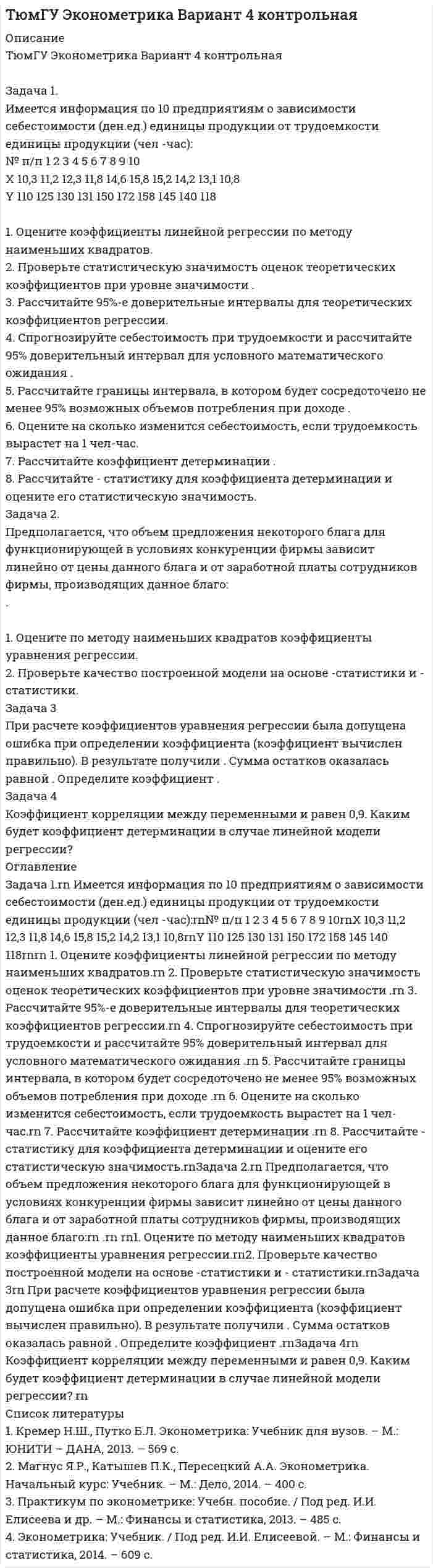 




Описание


Задача 1
Имеются данные о выпуске 5 видов продукции за два месяца:
Таможня Перемещено через границу в августе
млн руб. в % к июлю
А 120 92,5
Б 240 108,1
В 300 …
Г … 102,4
Д 110 100,0
Итого 860 103,5
Определите:
1) стоимость перемещенного груза в июле;
2) структуру стоимость перемещенного груза за каждый месяц в %;
3) относительные величины динамики стоимость перемещенного груза по каждой таможни и по итогу в %.
Результаты расчётов представьте в таблице.
Задача 6
Рассчитать среднюю сумму взысканного имущества за административные правонарушения таможенного законодательства за 2019 и 2013 г.г.
Регин 2019 год 2013 год
средняя сумма взысканного имущества за административные правонарушения, тыс. руб возбуждено дел об административных правонарушениях средняя сумма взысканного имущества за административные правонарушения, тыс. руб общая сумма взысканного имущества за административные правонарушения, млн. руб
А 7,2 3415 6,3 9,1
Б 12,4 3218 16,1 22,5
Задача 11
С целью определения среднего времени досмотра транспортного средства в таможенном пункте было проведено 3 %-ное выборочное обследование транспорта, пересекающего границу, методом механического отбора. В результате обследования получены следующие данные:
время досмотра транспортного средства, мин До 20 20 – 30 30 − 40 40 − 50 Свыше 50
число досмотренных транспортных средств, шт 8 22 10 6 4
Определите:
1) с вероятностью 0,997 пределы, в которых находится среднее время досмотра транспортных средств в таможенном пункте;
2) с вероятностью 0,954 долю транспортных средств, для которых досмотр длился более 40 минут.
Задача 16
Имеются следующие данные об экспорте автомобилей:
автомобили экспортная цена, долларов за шт. экспорт, тыс.шт.
базисный период отчетный период базисный период отчетный период
легковые 6482 16111 45,4 68,5
грузовые 22430 24674 13,4 14,3
Определите:
1) общие индексы экспортной цены, физического объёма экспорта и стоимости экспорта автомобилей;
2) абсолютное изменение экспорта автомобилей– общее, в том числе за счёт изменения экспортной цены и изменения объема экспорта.
Задача 21
Определить общий индекс экспортной цены. Сделать вывод.
автомобили сумма экспорта в отчетном периоде, млн. долл США. Изменение экспортной цены в отчетном периоде по сравнению с базисным, %
легковые 1103,6 +148,5
грузовые 352,8 +10,0
Задача 26 
Имеются следующие данные об экспорте автомобилей:
автомобили экспортная цена, долларов за шт. экспорт, тыс.шт.
базисный период отчетный период базисный период отчетный период
легковые 6482 16111 45,4 68,5
грузовые 22430 24674 13,4 14,3
Определите индекс переменного состава, постоянного состава и индекс структурных сдвигов. Сделать выводы.
Задача 31
По данным о внесении объектов интеллектуальной собственности в таможенный реестр определить:
за каждый год:
1) абсолютный прирост (базисный и цепной);
2) темп роста (базисный и цепной);
3) темп прироста (базисный и цепной);
4) покажите взаимосвязь цепных и базисных абсолютных приростов и коэффициентов роста.
5) абсолютное значение 1% прироста;
в целом за период:
6) средний уровень ряда динамики;
7) средний абсолютный прирост;
8) средний темп роста;
9) средний темп прироста.
Сделать выводы.
внесено объектов интеллектуальной собственности в таможенный реестр Год
2014 2015 2016 2017 2018 2019
3556 3860 4295 4617 4953 5141




Оглавление


Содержание
Задача 1 3
Задача 6 6
Задача 11 8
Задача 16 12
Задача 21 14
Задача 26 15
Задача 31 16
Список использованных источников 20




Список литературы


Не подошли данные? Другой вариант? Не проблема! Напишите мне, оформите заказ и в течение 1-5 дней (в зависимости от загруженности) я выполню вашу работу.
Работа была выполнена в 2020 году, принята преподавателем без замечаний.
Пример оформления задач для общего представления о качестве приобретаемой работы можно посмотреть в моем профиле (образцы решений) или прикрепленном демо-файле.
Расчеты выполнены достаточно подробно. Все расчеты сопровождены формулами, пояснениями, выводами. Формулы и расчеты аккуратно набраны в microsoft equation.
Объем работы 20 стр. TNR 14, интервал 1,5.
Если есть вопросы по работе, то пишите в ЛС.



            
            
            Задача 1. Имеется информация за 10 лет относительно среднего дохода и среднего потребления (млн.руб.): 1. Оцените коэффициенты линейной регрессии по методу наименьших квадратов. 2. Проверьте статистическую значимость оценок теоретических коэффициентов при уровне значимости . 3. Рассчитайте 95%-е доверительные интервалы для теоретических коэффициентов регрессии.Задача 1. Имеется информация по 10 предприятиям о зависимости себестоимости (ден.ед.) единицы продукции от трудоемкости единицы продукции (чел -час):Задача 1. Имеется информация по 10 предприятиям о зависимости удельных постоянных расходов от объема выпускаемой продукции : 1. Оцените коэффициенты линейной регрессии по методу наименьших квадратов. 2. Проверьте статистическую значимость оценок теоретических коэффициентов при уровне значимости .Задача 1. Имеется информация по 10 регионам о среднедневной зарплате (ден. ед.) и расходах на покупку продовольственных товаров в общих расходах (%):Задача 1 Имеются данные о выпуске 5 видов продукции за два месяца: Таможня Перемещено через границу в августеЗадача 1 Имеются данные о выпуске 5 видов продукции за два месяца: Таможня Перемещено через границу в августе млн руб. в % к июлюЗадача 1 Имеются данные о качестве угля: Данные о качестве угля Параметры качества По техническим условиям Фактически Теплотворная способность, кДжЗадача 1 За отчетный месяц в магазин розничной торговли поступило 45 принтеров по цене 2520 руб. за единицу, НДС 18%. Торговая наценка за единицу товара составила 35%, НДС 18%. В течение отчетного месяца было продано 14 принтеров Отразить на счетах бухгалтерского учета поступление и выбытие товаров.Задача 1. Заполнить расходные и приходные кассовые ордера, лист кассовой книги по следующим фактам хозяйственной жизни: По кассовой книге на 1 сентября числился остаток денежных средств в кассе в сумме – 5000,00 руб.По приходному ордеру от 11 сентября № 34 были получены со счета органа Федерального казначейства наличные денежные средства на выплату аванса подотчетному лицу Ерохиной В.А. на командировочные расходы в сумме 6 700,00 руб.Задача 1. Заполнить расходные и приходные кассовые ордера, лист кассовой книги по следующим фактам хозяйственной жизни: По кассовой книге на 1 сентября числился остаток денежных средств в кассе в сумме – 5000,00 руб. По приходному ордеру от 11 сентября № 34 были получены со счета органа Федерального казначейства наличные денежные средства на выплату аванса подотчетному лицу Ерохиной В.А. на командировочные расходы в сумме 6 700,00 руб. командировочные расходы в сумме 6 700,00 руб.Задача 1 Затраты организации на наем одного сотрудника в среднем составляют 43 тыс. руб., примерный срок в течение которого работник не исполняет свои обязанности в связи с увольнением, а так же рабочее место остается вакантным 7 рабочих дней, примерный срок в течении которого вновь принятый работник учится и не выполняет свою работу в полной мере в среднем 10 рабочих дней (условно принято, что в этот период выработка составляет 50% от обычной среднедневной производительности труда).Задача 1 Из генеральной совокупности извлечена выборка объема n=8: 6,1; 6,2; 6,5; 6,8; 7,3; 7,6 8,1; 8,3. Оценить с надежностью 0,95 математическое ожидание m и среднее квадратическое отклонение σ нормально распределенного признака генеральной совокупности с помощью доверительных интервалов.Задача 1.(Издержки) Написать формулу для решения и заполнить таблицу (при условии, что фирма действует в условиях совершенной конкуренции, а совокупные издержки равны постоянным издержкам, то FC=TC_0=16:Задача 1 Излучение атомарного водорода падает нормально на дифракционную решетку шириной a. На экране в спектре первого порядка можно различить n линий серии Бальмера. Определить период дифракционной решетки.