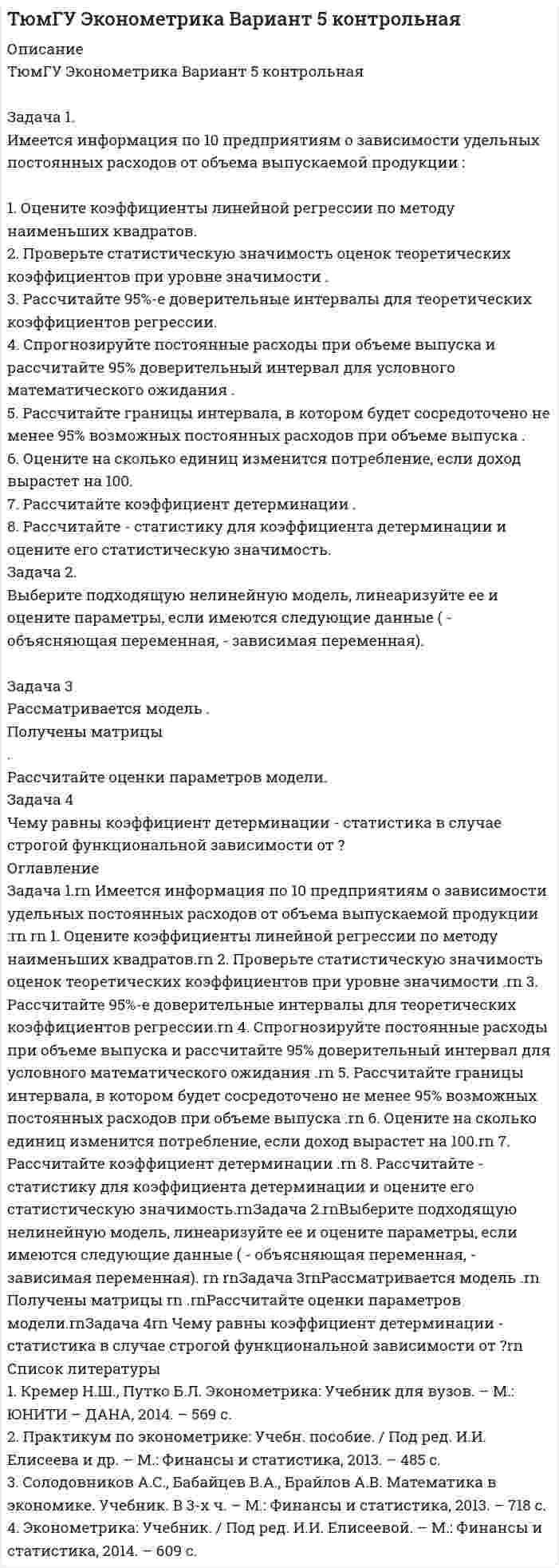 




Описание


Описание
Задача 1
Имеются данные о выпуске 5 видов продукции за два месяца:
Таможня Перемещено через границу в августе
млн руб. в % к июлю
А 120 92,5
Б 240 108,1
В 300 …
Г … 102,4
Д 110 100,0
Итого 860 103,5
Определите:
1) стоимость перемещенного груза в июле;
2) структуру стоимость перемещенного груза за каждый месяц в %;
3) относительные величины динамики стоимость перемещенного груза по каждой таможни и по итогу в %.
Результаты расчётов представьте в таблице.
Задача 6
Рассчитать среднюю сумму взысканного имущества за административные правонарушения таможенного законодательства за 2019 и 2013 г.г.
Регин 2019 год 2013 год
средняя сумма взысканного имущества за административные правонарушения, тыс. руб возбуждено дел об административных правонарушениях средняя сумма взысканного имущества за административные правонарушения, тыс. руб общая сумма взысканного имущества за административные правонарушения, млн. руб
А 7,2 3415 6,3 9,1
Б 12,4 3218 16,1 22,5
Задача 11
С целью определения среднего времени досмотра транспортного средства в таможенном пункте было проведено 3 %-ное выборочное обследование транспорта, пересекающего границу, методом механического отбора. В результате обследования получены следующие данные:
время досмотра транспортного средства, мин До 20 20 – 30 30 − 40 40 − 50 Свыше 50
число досмотренных транспортных средств, шт 8 22 10 6 4
Определите:
1) с вероятностью 0,997 пределы, в которых находится среднее время досмотра транспортных средств в таможенном пункте;
2) с вероятностью 0,954 долю транспортных средств, для которых досмотр длился более 40 минут.
Задача 16
Имеются следующие данные об экспорте автомобилей:
автомобили экспортная цена, долларов за шт. экспорт, тыс.шт.
базисный период отчетный период базисный период отчетный период
легковые 6482 16111 45,4 68,5
грузовые 22430 24674 13,4 14,3
Определите:
1) общие индексы экспортной цены, физического объёма экспорта и стоимости экспорта автомобилей;
2) абсолютное изменение экспорта автомобилей– общее, в том числе за счёт изменения экспортной цены и изменения объема экспорта.
Задача 21
Определить общий индекс экспортной цены. Сделать вывод.
автомобили сумма экспорта в отчетном периоде, млн. долл США. Изменение экспортной цены в отчетном периоде по сравнению с базисным, %
легковые 1103,6 +148,5
грузовые 352,8 +10,0
Задача 26
Имеются следующие данные об экспорте автомобилей:
автомобили экспортная цена, долларов за шт. экспорт, тыс.шт.
базисный период отчетный период базисный период отчетный период
легковые 6482 16111 45,4 68,5
грузовые 22430 24674 13,4 14,3
Определите индекс переменного состава, постоянного состава и индекс структурных сдвигов. Сделать выводы.
Задача 31
По данным о внесении объектов интеллектуальной собственности в таможенный реестр определить:
за каждый год:
1) абсолютный прирост (базисный и цепной);
2) темп роста (базисный и цепной);
3) темп прироста (базисный и цепной);
4) покажите взаимосвязь цепных и базисных абсолютных приростов и коэффициентов роста.
5) абсолютное значение 1% прироста;
в целом за период:
6) средний уровень ряда динамики;
7) средний абсолютный прирост;
8) средний темп роста;
9) средний темп прироста.
Сделать выводы.
внесено объектов интеллектуальной собственности в таможенный реестр Год
2014 2015 2016 2017 2018 2019
3556 3860 4295 4617 4953 5141



            
            
            Задача 1. Имеется информация по 10 предприятиям о зависимости себестоимости (ден.ед.) единицы продукции от трудоемкости единицы продукции (чел -час):Задача 1. Имеется информация по 10 предприятиям о зависимости удельных постоянных расходов от объема выпускаемой продукции : 1. Оцените коэффициенты линейной регрессии по методу наименьших квадратов. 2. Проверьте статистическую значимость оценок теоретических коэффициентов при уровне значимости .Задача 1. Имеется информация по 10 регионам о среднедневной зарплате (ден. ед.) и расходах на покупку продовольственных товаров в общих расходах (%):Задача 1 Имеются данные о выпуске 5 видов продукции за два месяца: Таможня Перемещено через границу в августеЗадача 1 Имеются данные о выпуске 5 видов продукции за два месяца: Таможня Перемещено через границу в августе млн руб. в % к июлюЗадача 1 Имеются данные о качестве угля: Данные о качестве угля Параметры качества По техническим условиям Фактически Теплотворная способность, кДжЗадача 1. Имеются данные по одному из рисковых видов страхования: • средняя страховая сумма по одному договору S = 43 000 р.; • среднее возмещение по одному договору SB = 32 400 р.; • количество договоров n = 12 000; • нагрузка f = 12 %;Задача 1. Заполнить расходные и приходные кассовые ордера, лист кассовой книги по следующим фактам хозяйственной жизни: По кассовой книге на 1 сентября числился остаток денежных средств в кассе в сумме – 5000,00 руб.По приходному ордеру от 11 сентября № 34 были получены со счета органа Федерального казначейства наличные денежные средства на выплату аванса подотчетному лицу Ерохиной В.А. на командировочные расходы в сумме 6 700,00 руб.Задача 1. Заполнить расходные и приходные кассовые ордера, лист кассовой книги по следующим фактам хозяйственной жизни: По кассовой книге на 1 сентября числился остаток денежных средств в кассе в сумме – 5000,00 руб. По приходному ордеру от 11 сентября № 34 были получены со счета органа Федерального казначейства наличные денежные средства на выплату аванса подотчетному лицу Ерохиной В.А. на командировочные расходы в сумме 6 700,00 руб. командировочные расходы в сумме 6 700,00 руб.Задача 1 Затраты организации на наем одного сотрудника в среднем составляют 43 тыс. руб., примерный срок в течение которого работник не исполняет свои обязанности в связи с увольнением, а так же рабочее место остается вакантным 7 рабочих дней, примерный срок в течении которого вновь принятый работник учится и не выполняет свою работу в полной мере в среднем 10 рабочих дней (условно принято, что в этот период выработка составляет 50% от обычной среднедневной производительности труда).Задача 1 Из генеральной совокупности извлечена выборка объема n=8: 6,1; 6,2; 6,5; 6,8; 7,3; 7,6 8,1; 8,3. Оценить с надежностью 0,95 математическое ожидание m и среднее квадратическое отклонение σ нормально распределенного признака генеральной совокупности с помощью доверительных интервалов.Задача 1.(Издержки) Написать формулу для решения и заполнить таблицу (при условии, что фирма действует в условиях совершенной конкуренции, а совокупные издержки равны постоянным издержкам, то FC=TC_0=16:Задача 1 Излучение атомарного водорода падает нормально на дифракционную решетку шириной a. На экране в спектре первого порядка можно различить n линий серии Бальмера. Определить период дифракционной решетки.Задача 1. Изотоп (_Z^A)X испытывает радиоактивный распад. Масса изотопа m = 1 г. Рассчитать: 1. Начальное количество ядер N0. 2. Постоянную распада  и пояснить ее физический смысл.