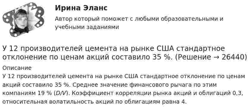      
          Описание
          У 12 производителей цемента на рынке США стандартное отклонение по ценам акций составило 35 %. Среднее значение финансового рычага по этим компаниям 19 % (D/V). Коэффициент корреляции рынка акций и облигаций 0,3, относительная волатильность акций по облигациям равна 4.  
            
            
            Тяжелый шарик, подвешенный на нерастяжимой и невесомой нити, имеющей длину 1 м, отклоняют от вертикали на угол 60 и отпускают. Какую максимальную скорость приобретет шарик?У 12 производителей цемента на рынке США стандартное отклонение по ценам акций составило 35 %. У V1 м3 газа, находящегося при температуре t1 и давлении p1, изменяют температуру до t2. Процесс проводят:  -      изохорно;  -      изобарно;  -      адиабатно;  -      политропно с показателем политропы n.У V1 м3 газа, находящегося при температуре t1 и давлении p1, изменяют температуру до t2. Процесс проводят:  -     изохорно;  -     изобарно;  -     адиабатно;  -     политропно с показателем политропы n.Убеждение, как метод воспитания. Условия применения убеждения. Средства убежденияУбеждение как функция продвижения …Убеждение, к какому способу управления конфликтом можно отнести?ТУСУР ФИЗИКА[Тусур] Философия. ТестТУСУР Финансовые рынки и институтыТУСУР Что характерно для позитивного анализа?ТУСУР Экономика предприятия Ответы к тесту Онлайн контрольнаяТХСГ. EDUCONТюмГУ Аналитическая систематика (за ответами в лс)