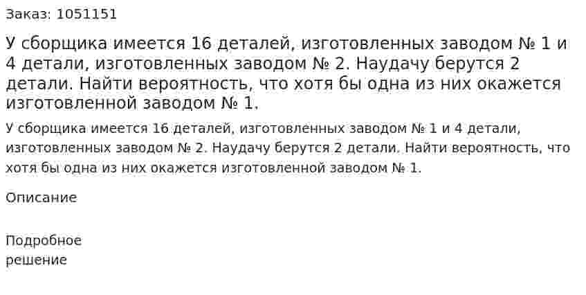 У сборщика имеется 16 деталей, изготовленных заводом № 1 и 4 детали, изготовленных заводом № 2. Наудачу берутся 2 детали. Найти вероятность, что хотя бы одна из них окажется изготовленной заводом № 1.  