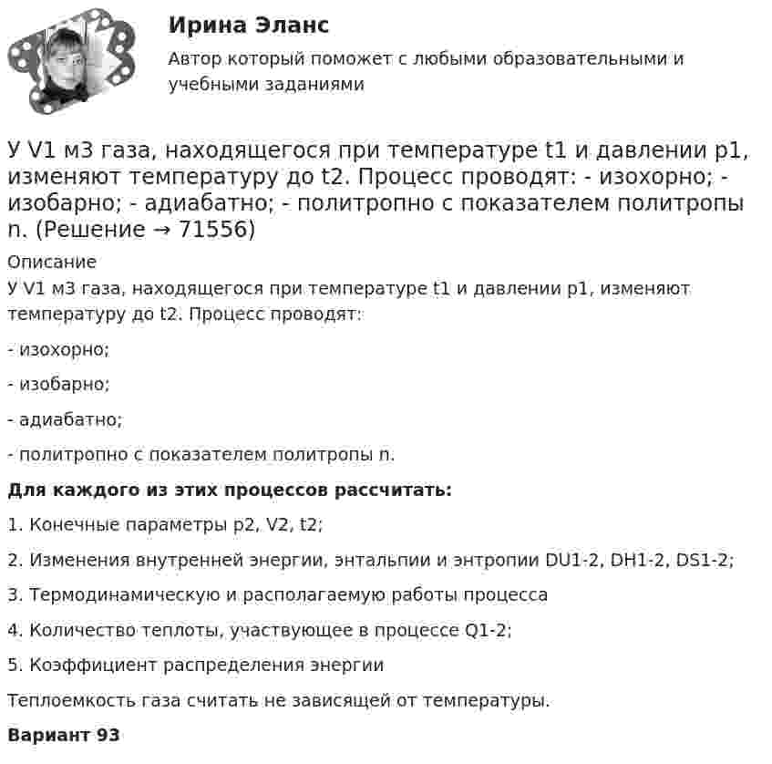     
            Описание
            	У V1 м3 газа, находящегося при температуре t1 и давлении p1, изменяют температуру до t2. Процесс проводят:-      изохорно;-      изобарно;-      адиабатно;-      политропно с показателем политропы n. Для каждого из этих процессов рассчитать:1. Конечные параметры р2, V2, t2;	2. Изменения внутренней энергии, энтальпии и энтропии DU1-2, DH1-2, DS1-2;	3. Термодинамическую и располагаемую работы процесса 	4. Количество теплоты, участвующее в процессе Q1-2;	5. Коэффициент распределения энергии 	Теплоемкость газа считать не зависящей от температуры.Вариант 93   
            
            
            У 12 производителей цемента на рынке США стандартное отклонение по ценам акций составило 35 %. У V1 м3 газа, находящегося при температуре t1 и давлении p1, изменяют температуру до t2. Процесс проводят:  -      изохорно;  -      изобарно;  -      адиабатно;  -      политропно с показателем политропы n.У V1 м3 газа, находящегося при температуре t1 и давлении p1, изменяют температуру до t2. Процесс проводят:  -     изохорно;  -     изобарно;  -     адиабатно;  -     политропно с показателем политропы n.Убеждение, как метод воспитания. Условия применения убеждения. Средства убежденияУбеждение как функция продвижения …Убеждение, к какому способу управления конфликтом можно отнести?Убийство, истязание и увод в рабство военнопленных в результате международного вооруженного конфликта относится к категории... [Тусур] Философия. ТестТУСУР Финансовые рынки и институтыТУСУР Что характерно для позитивного анализа?ТУСУР Экономика предприятия Ответы к тесту Онлайн контрольнаяТХСГ. EDUCONТюмГУ Аналитическая систематика (за ответами в лс)Тяжелые бетоны имеют среднюю плотность: