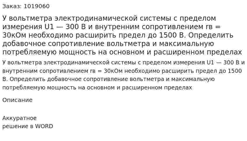 У вольтметра электродинамической системы с пределом измерения U1 — 300 В и внутренним сопротивлением rв = 30кОм необходимо расширить предел до 1500 В. Определить добавочное сопротивление вольтметра и максимальную потребляемую мощность на основном и расширенном пределах 